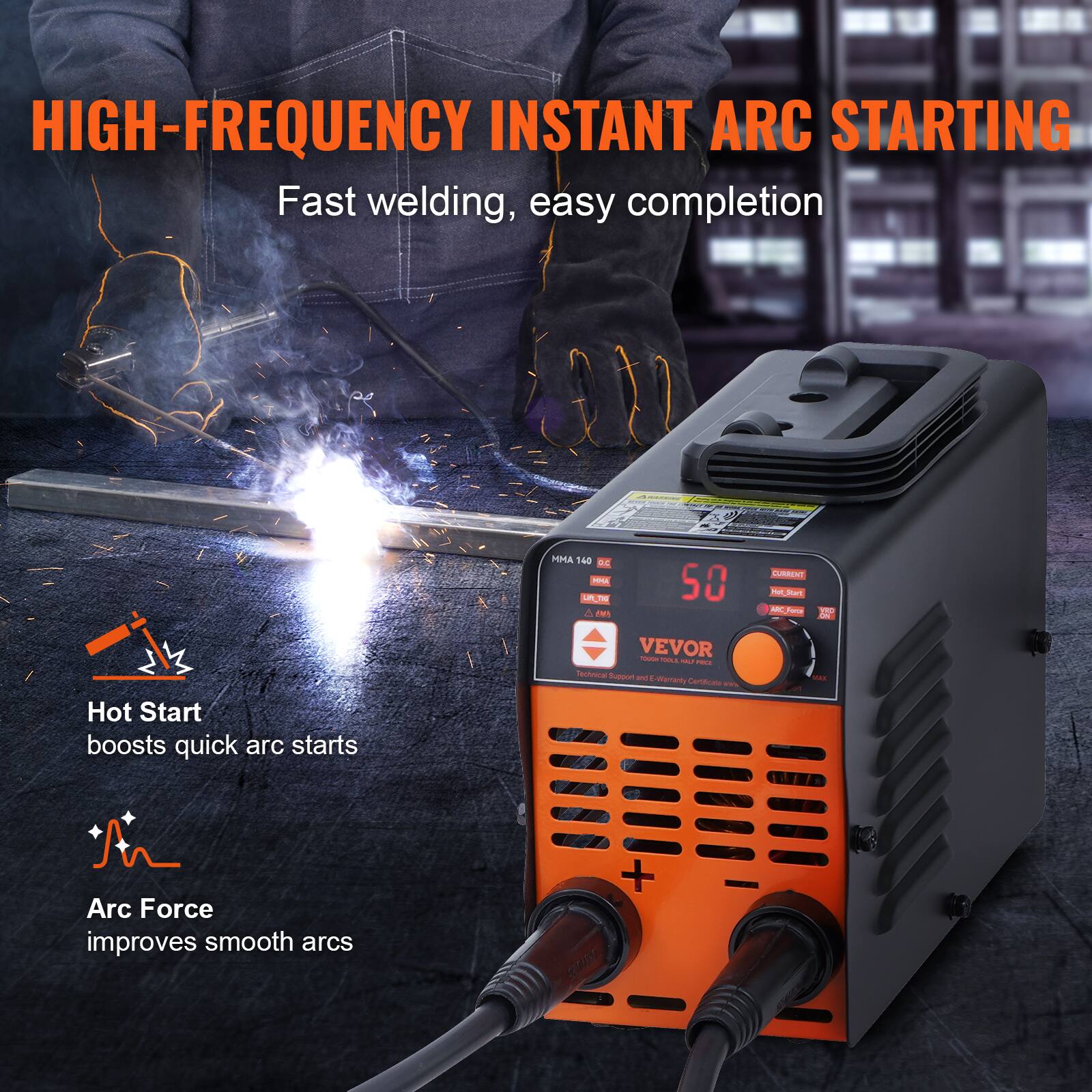 HIGH-FREQUENCY INSTANT ARC STARTING  
Fast welding, easy completion  

MMA 140 DE  

Hot Start boosts quick arc starts  
Arc Force improves smooth arcs  

VEVOR