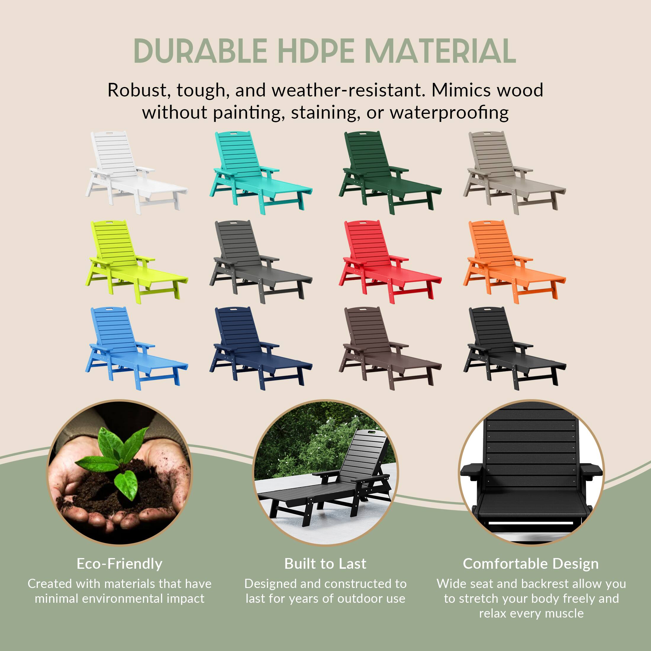 DURABLE HDPE MATERIAL  
Robust, tough, and weather-resistant. Mimics wood without painting, staining, or waterproofing.

Eco-Friendly  
Created with materials that have minimal environmental impact.

Built to Last  
Designed and constructed to last for years of outdoor use.

Comfortable Design  
Wide seat and backrest allow you to stretch your body freely and relax every muscle.