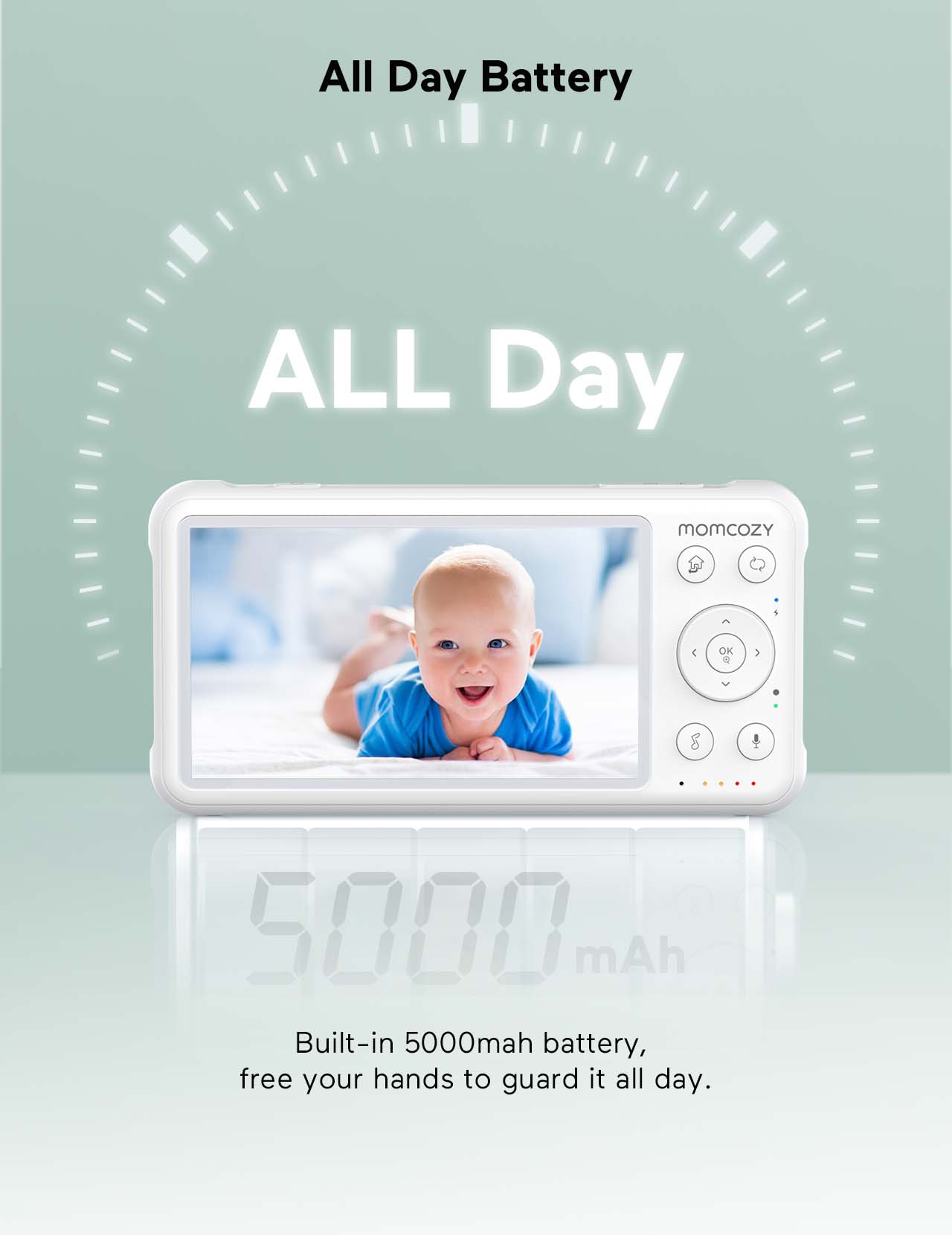 All Day Battery ALL Day momcozY OK 8 5000 mAh Built-in 5000mah battery, free your hands to guard it all day.