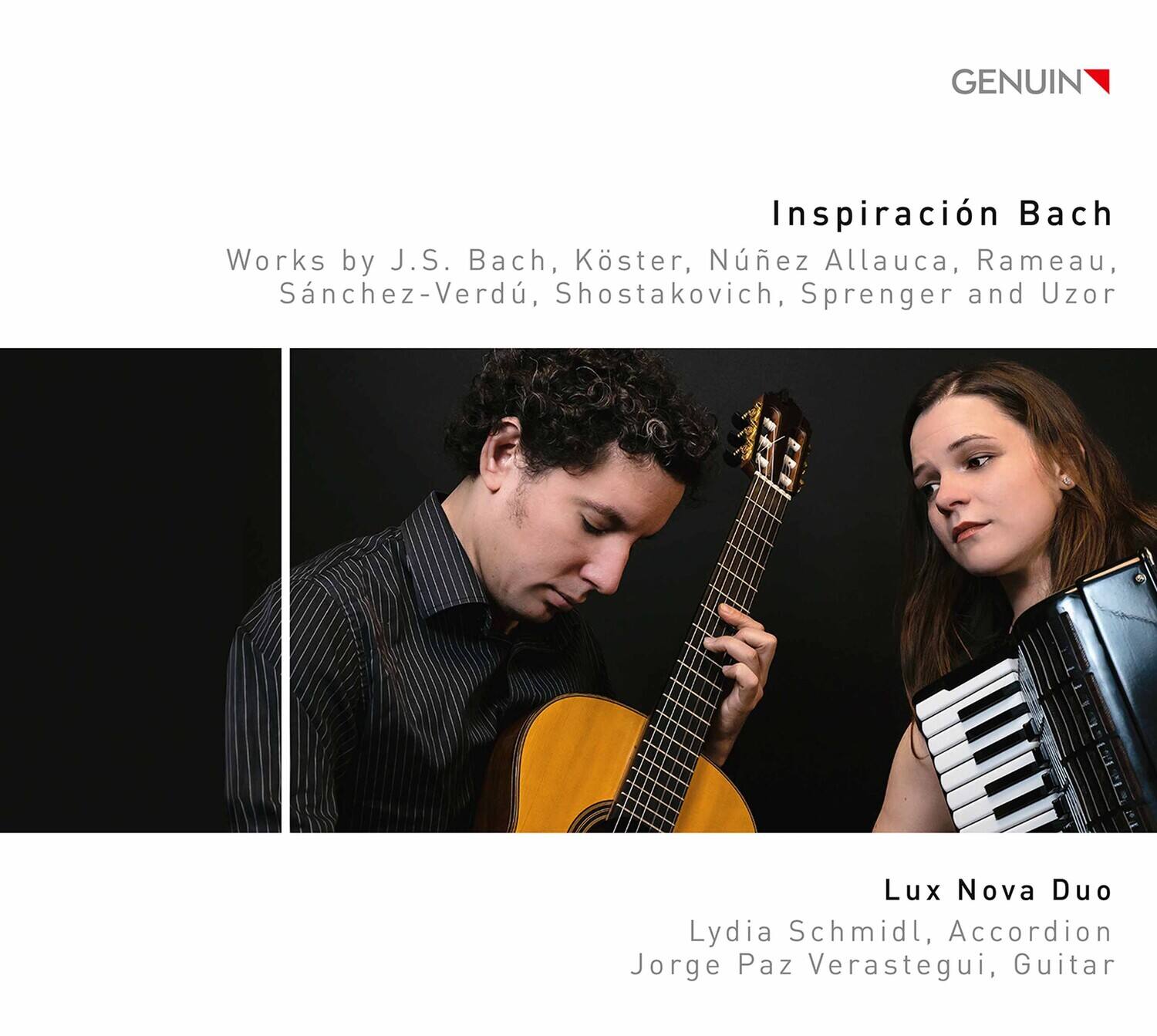 GENUIN

Inspiración Bach

Works by J.S. Bach, Köster, Núñez Allauca, Rameau, Sánchez-Verdú, Shostakovich, Sprenger and Uzor

Lux Nova Duo
Lydia Schmidl, Accordion
Jorge Paz Verastegui, Guitar
