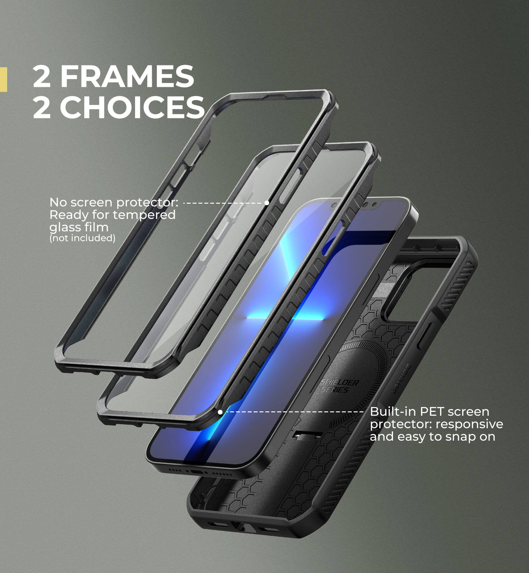 2 FRAMES 2 CHOICES

No screen protector: Ready for tempered glass film (not included)

I M SHIELDER SERIES SE CENtn Built-in PET screen protector: responsive and easy to snap on