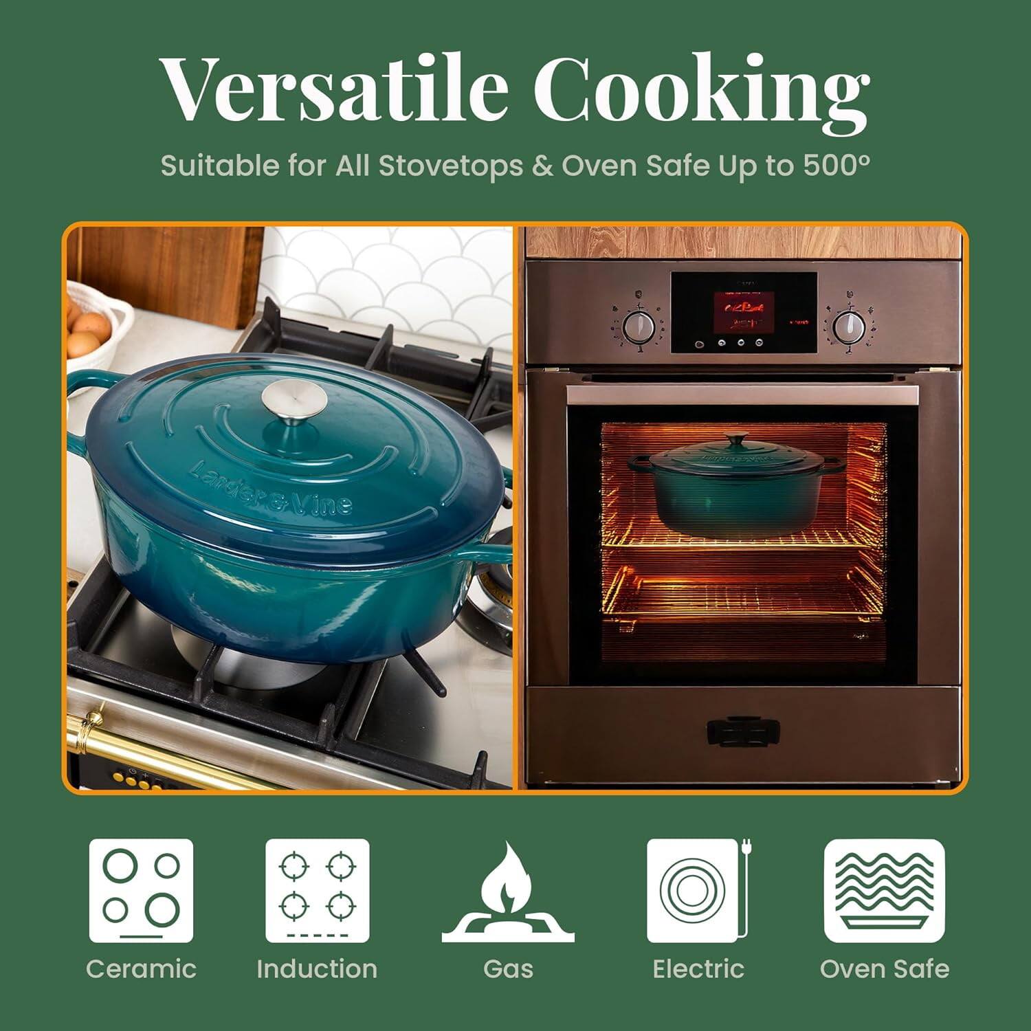 Versatile Cooking  
Suitable for All Stovetops & Oven Safe Up to 500°

Ceramic  
Induction  
Gas  
Electric  
Oven Safe