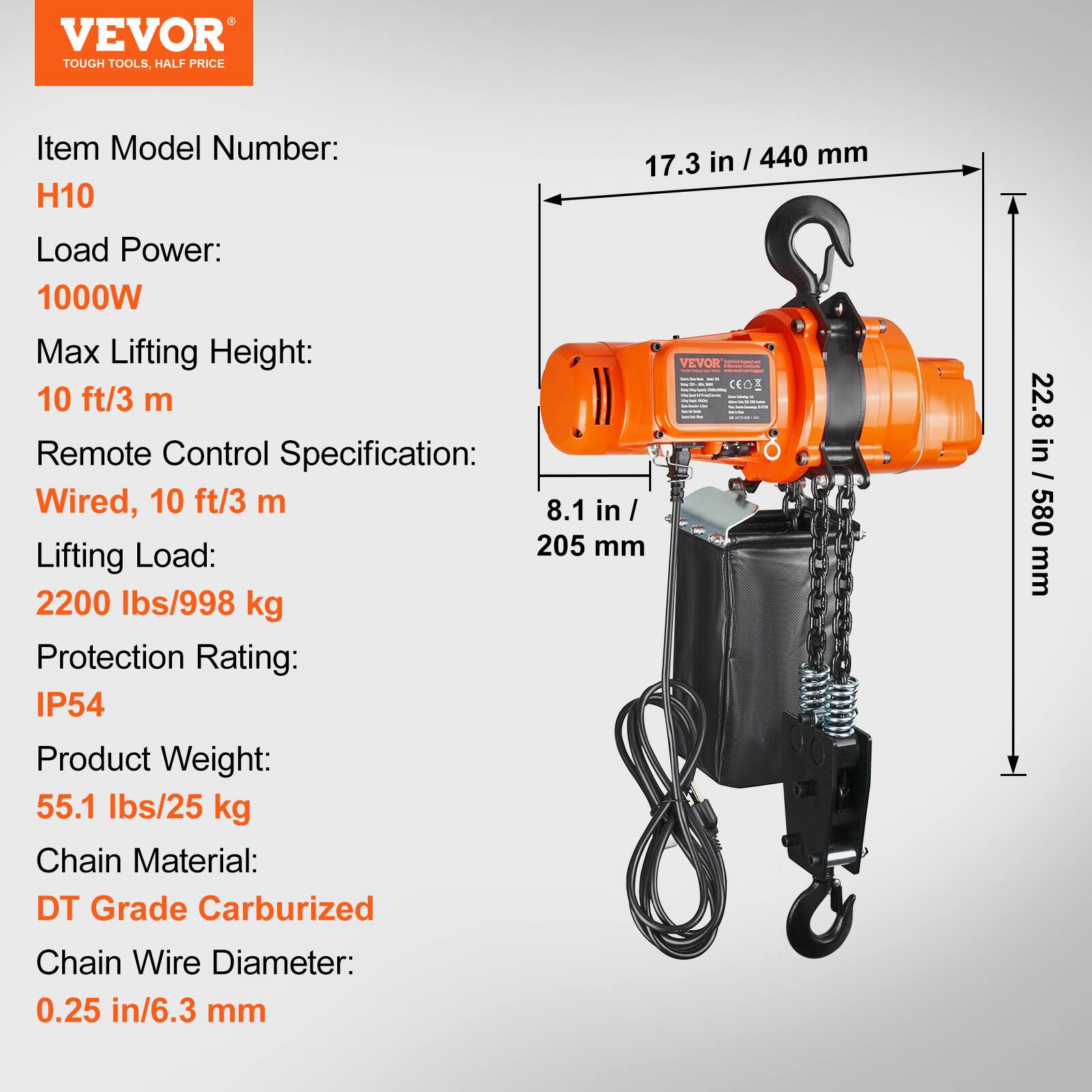 VEVOR TOUGH TOOLS, HALF PRICE

Item Model Number: H10

Load Power: 1000W

Max Lifting Height: 10 ft/3 m

Remote Control Specification: Wired, 10 ft/3 m

Lifting Load: 2200 lbs/998 kg

Protection Rating: IP54

Product Weight: 55.1 lbs/25 kg

Chain Material: DT Grade Carburized

Chain Wire Diameter: 0.25 in/6.3 mm

Dimensions:
- 17.3 in / 440 mm
- 22.8 in / 580 mm
- 8.1 in / 205 mm