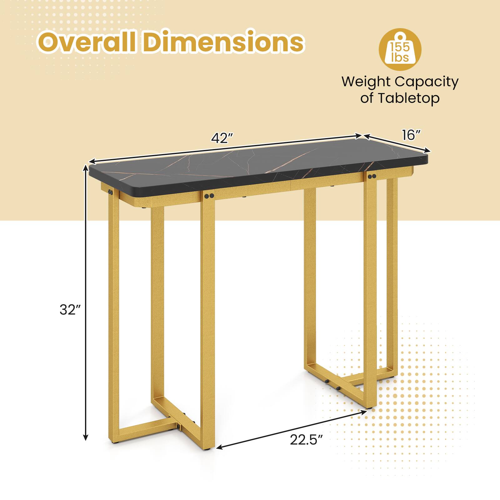 Overall Dimensions  
- Length: 42"  
- Width: 16"  
- Height: 32"  
- Depth: 22.5"  

Weight Capacity of Tabletop: 155 lbs