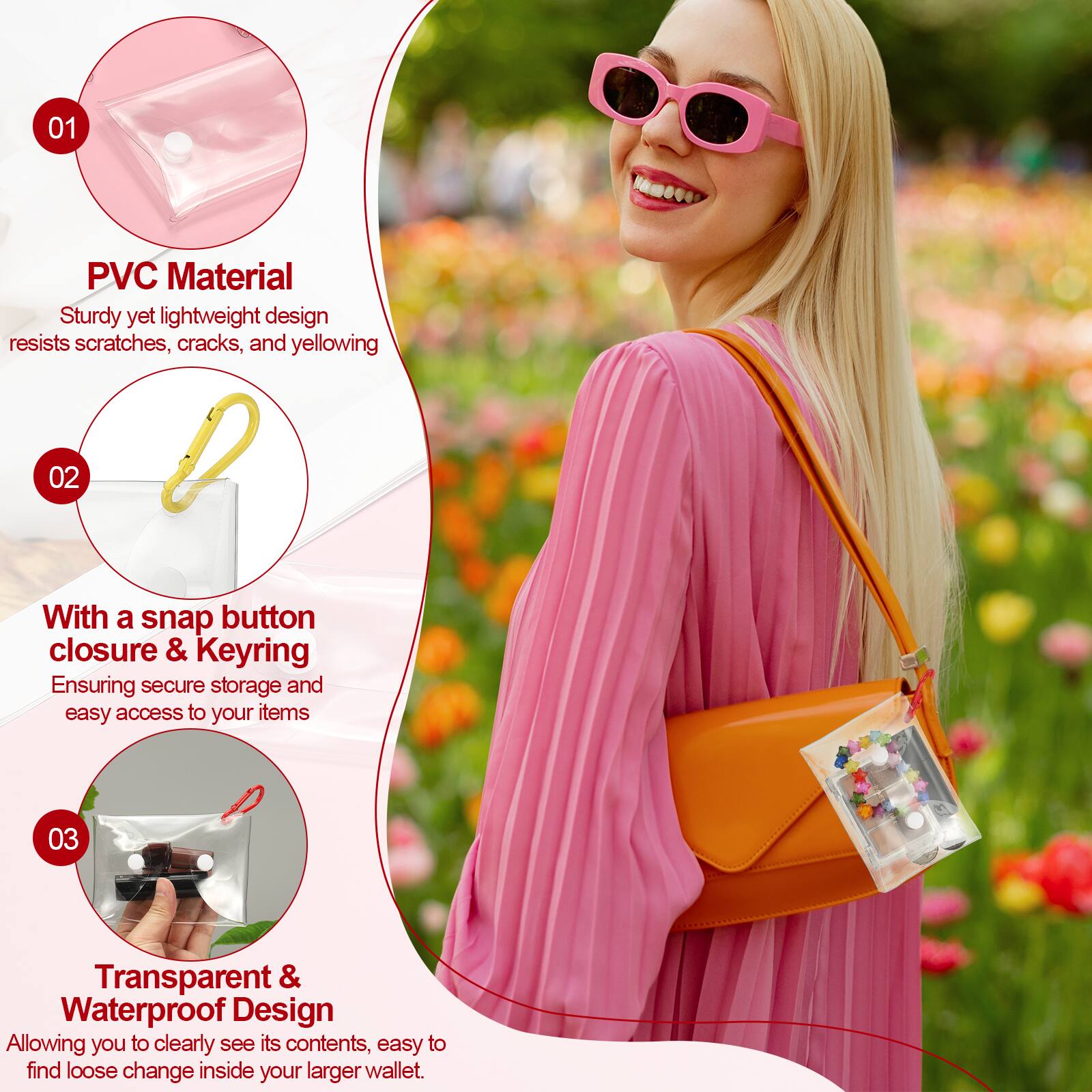 01 PVC Material  
Sturdy yet lightweight design resists scratches, cracks, and yellowing  

02 With a snap button closure & Keyring  
Ensuring secure storage and easy access to your items  

03 Transparent & Waterproof Design  
Allowing you to clearly see its contents, easy to find loose change inside your larger wallet.
