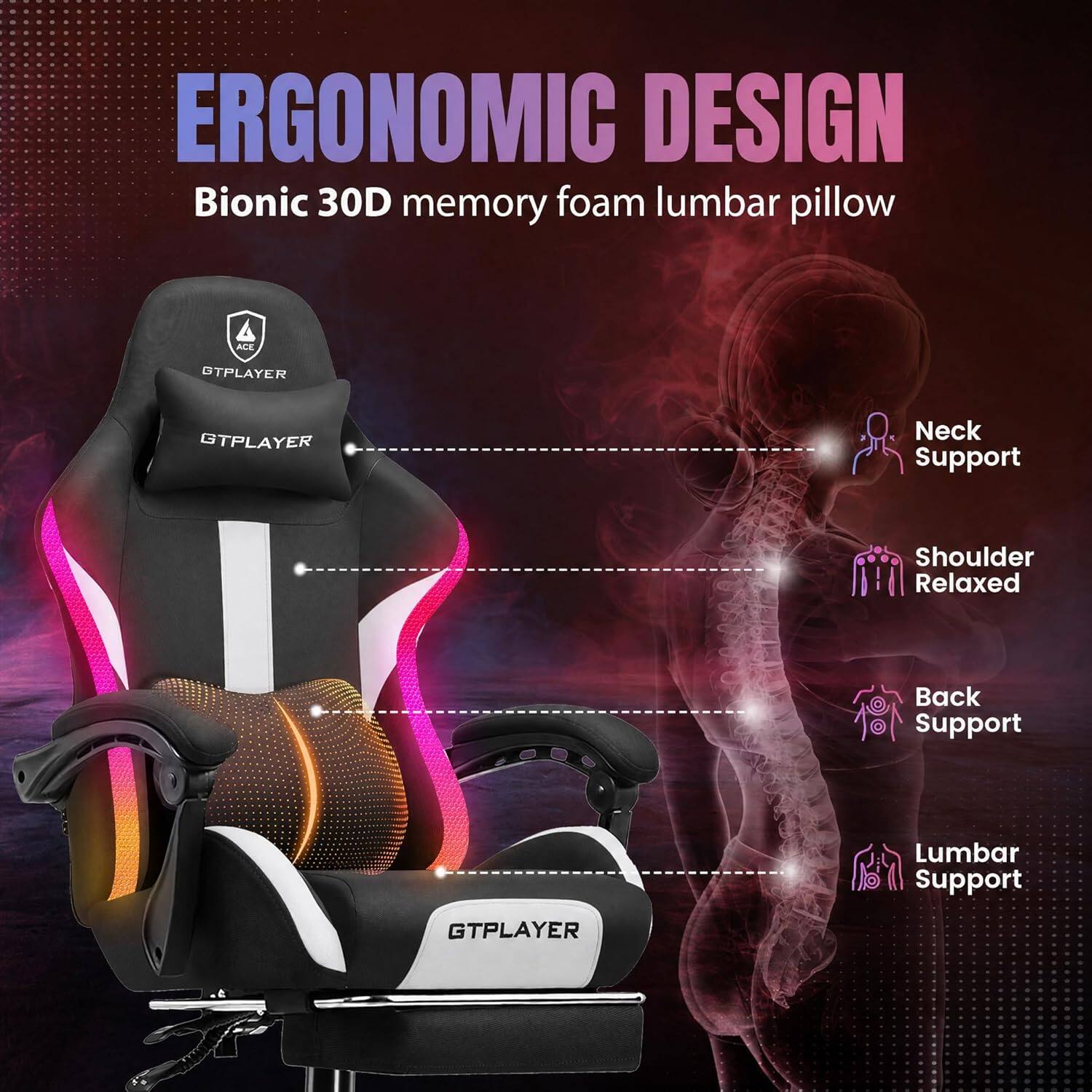 ERGONOMIC DESIGN  
Bionic 30D memory foam lumbar pillow  
GTPLAYER  
Neck Support  
Shoulder Relaxed  
Back Support  
Lumbar Support