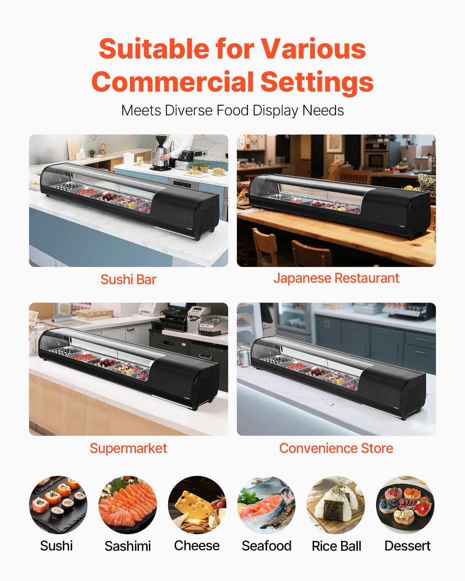 Suitable for Various Commercial Settings  
Meets Diverse Food Display Needs  

- Sushi Bar  
- Japanese Restaurant  
- Supermarket  
- Convenience Store  

- Sushi  
- Sashimi  
- Cheese  
- Seafood  
- Rice Ball  
- Dessert