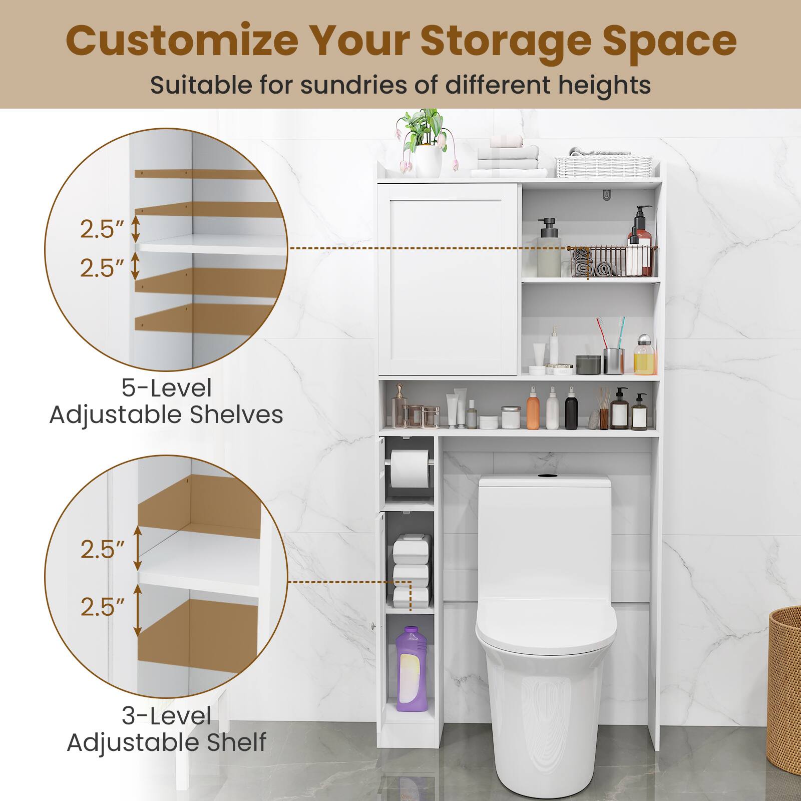 Customize Your Storage Space  
Suitable for sundries of different heights  

5-Level Adjustable Shelves  
2.5"  
2.5"  

3-Level Adjustable Shelf  
2.5"  
2.5"