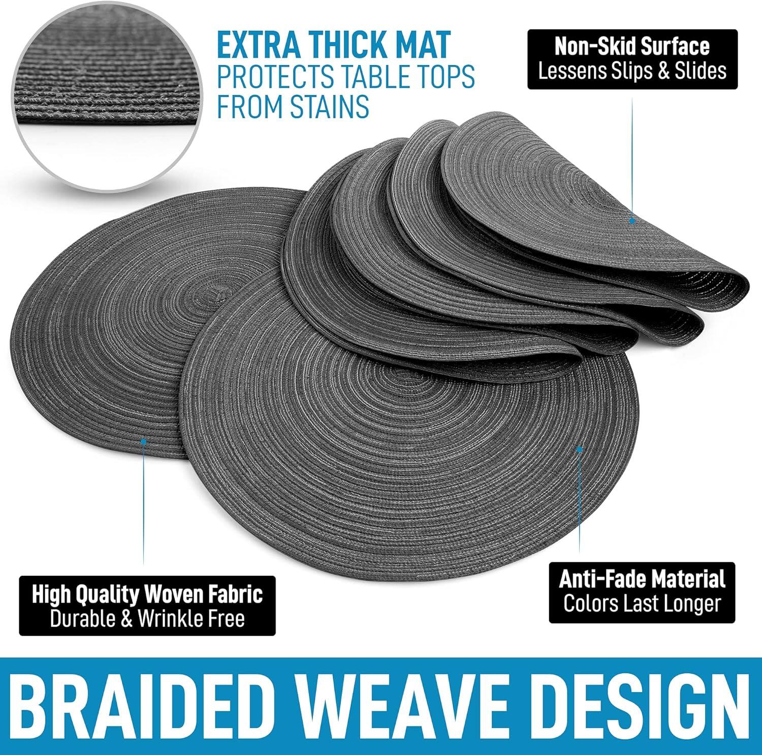 Here is the corrected and grouped text:

- **Extra Thick Mat**: Protects table tops from stains.
- **Non-Skid Surface**: Lessens slips & slides.
- **High Quality Woven Fabric**: Durable & wrinkle-free.
- **Anti-Fade Material**: Colors last longer.
- **Braided Weave Design**.