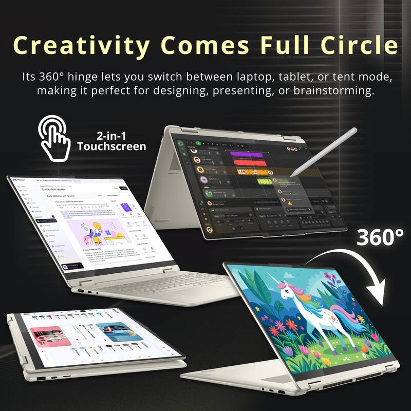 Creativity Comes Full Circle  
Its 360° hinge lets you switch between laptop, tablet, or tent mode, making it perfect for designing, presenting, or brainstorming.  
2-in-1 Touchscreen