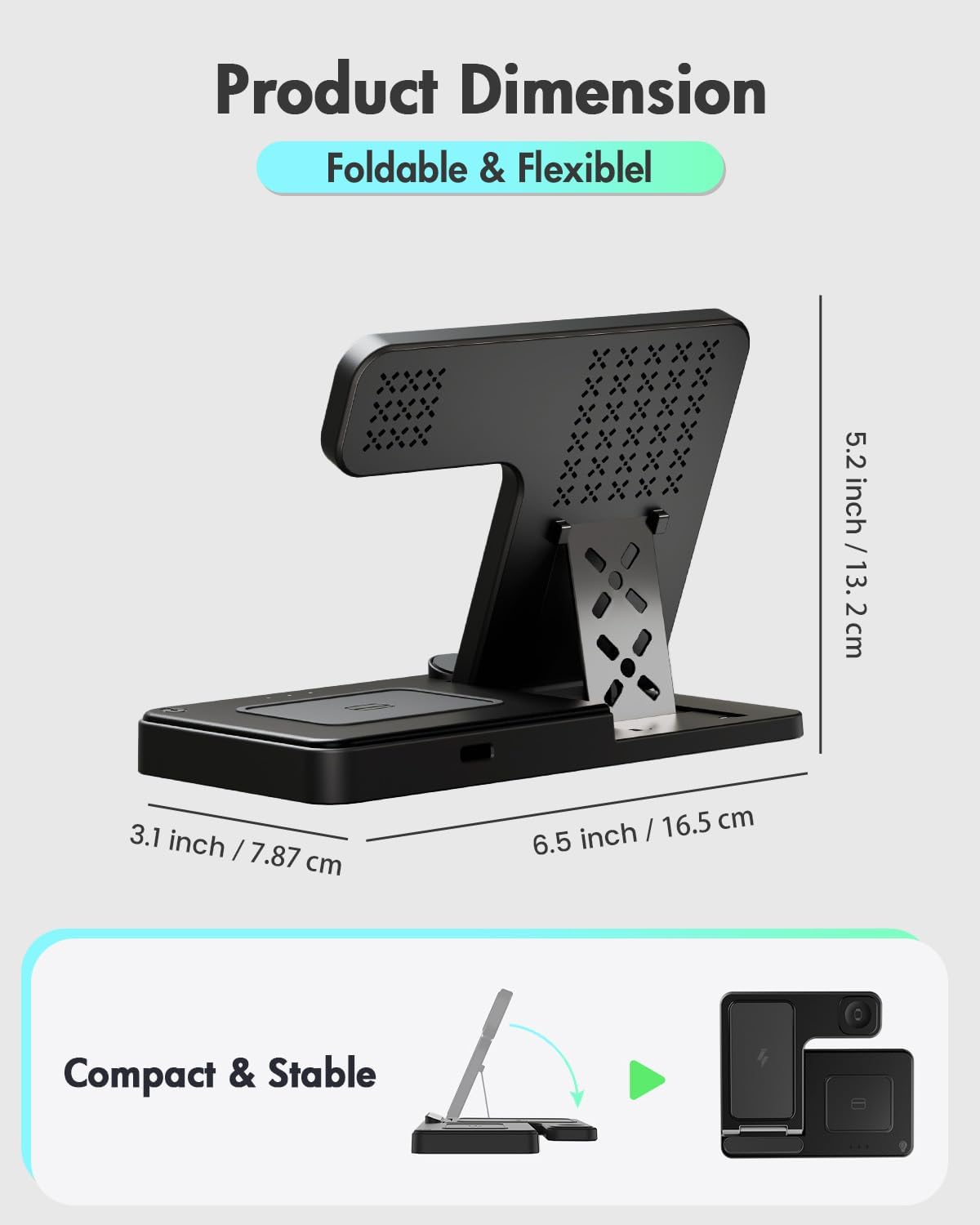 Product Dimension  
Foldable & Flexible  

5.2 inch / 13.2 cm  
3.1 inch / 7.87 cm  
6.5 inch / 16.5 cm  

Compact & Stable