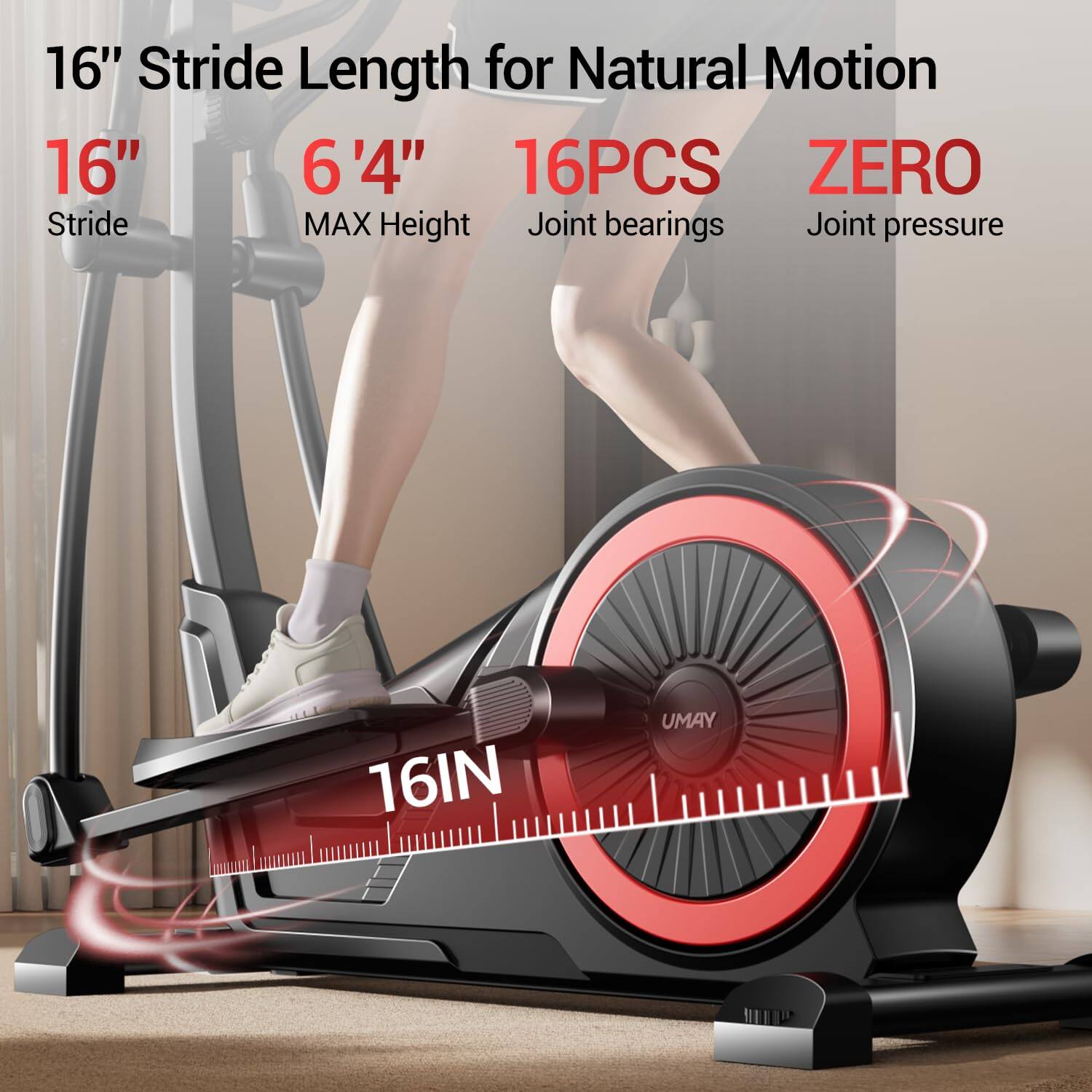 16" Stride Length for Natural Motion  
16" Stride  
6'4" MAX Height  
16PCS Joint bearings  
ZERO Joint pressure  
16IN  
UMAY