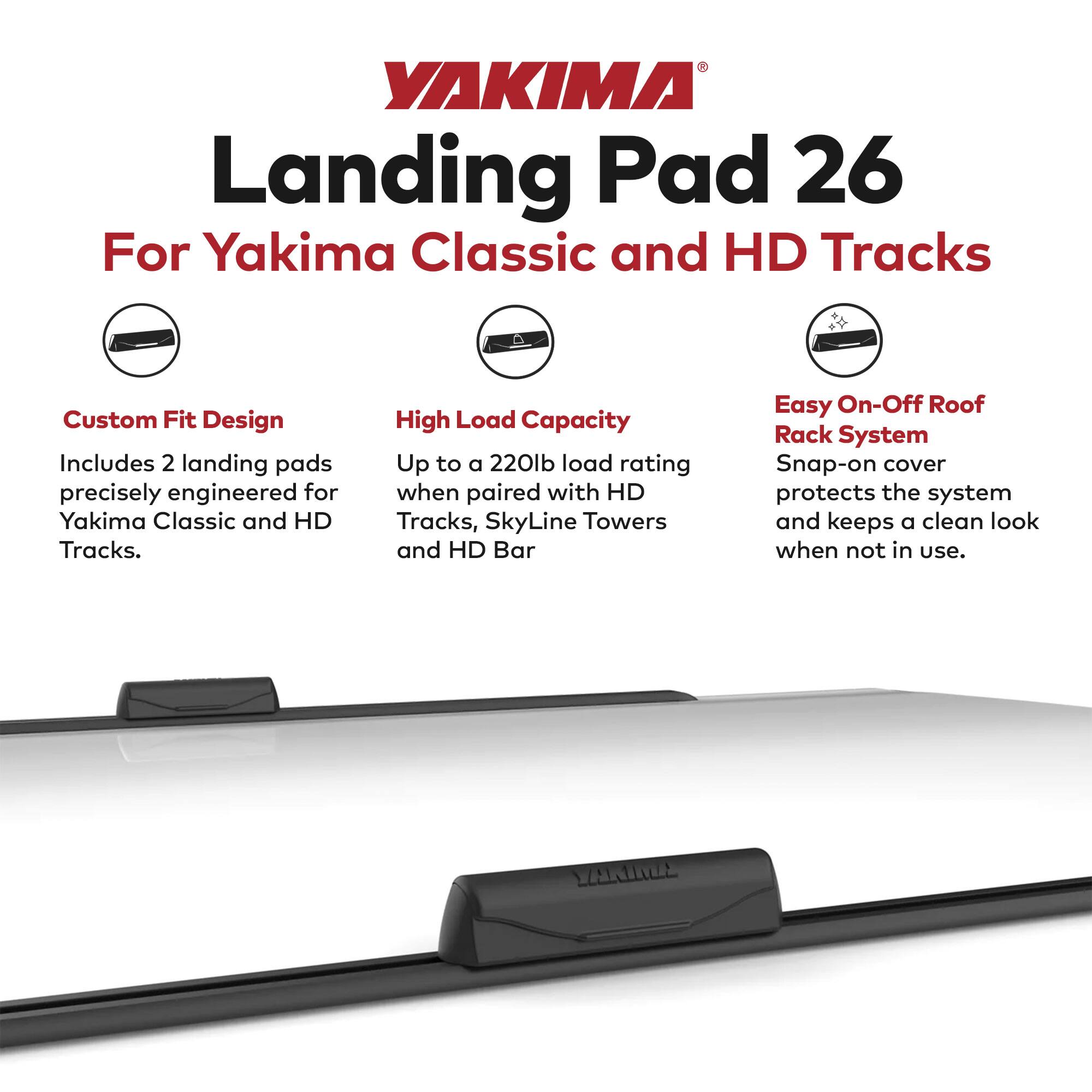 YAKIMA Landing Pad 26  
For Yakima Classic and HD Tracks

- Custom Fit Design  
  Includes 2 landing pads precisely engineered for Yakima Classic and HD Tracks.

- High Load Capacity  
  Up to a 220lb load rating when paired with HD Tracks, SkyLine Towers and HD Bar.

- Easy On-Off Roof Rack System  
  Snap-on cover protects the system and keeps a clean look when not in use.