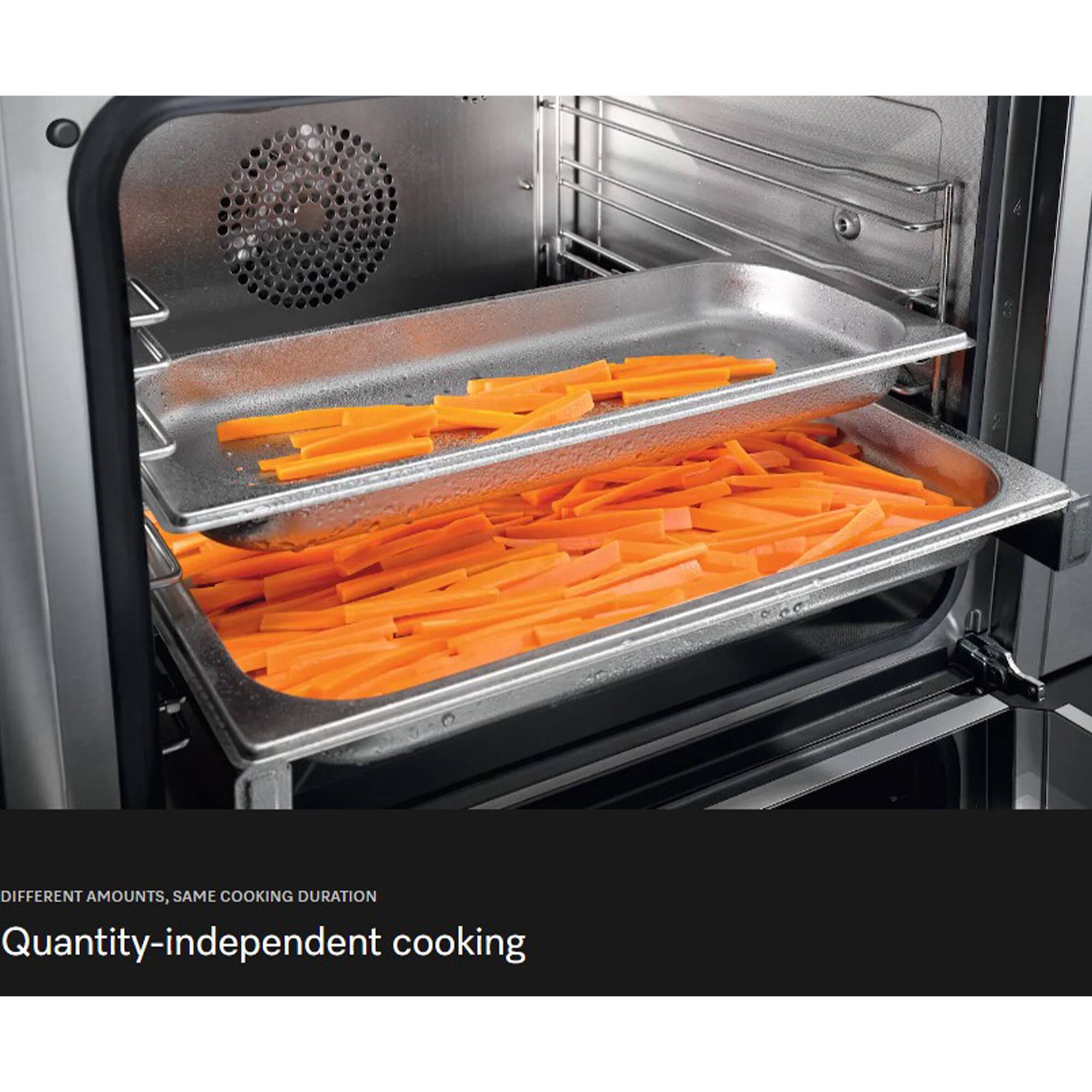 DIFFERENT AMOUNTS, SAME COOKING DURATION  
Quantity-independent cooking