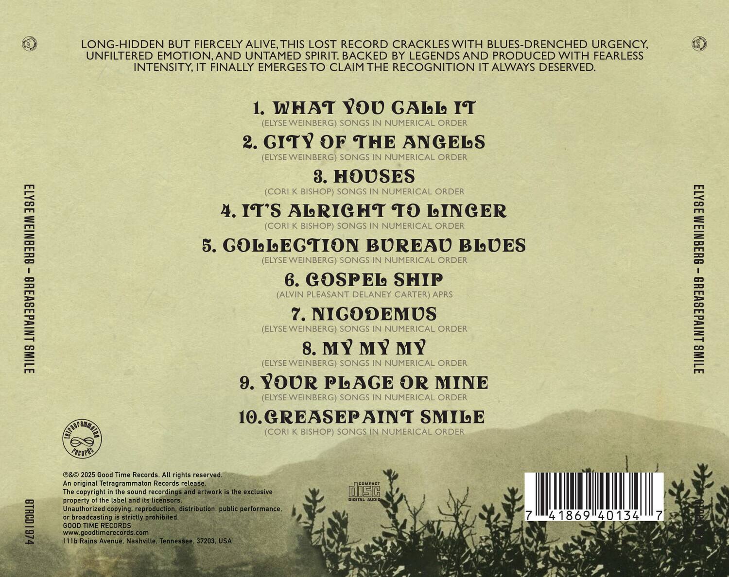 LONG-HIDDEN BUT FIERCELY ALIVE, THIS LOST RECORD CRACKLES WITH BLUES-DRENCHED URGENCY, UNFILTERED EMOTION, AND UNTAMED SPIRIT. BACKED BY LEGENDS AND PRODUCED WITH FEARLESS INTENSITY, IT FINALLY EMERGES TO CLAIM THE RECOGNITION IT ALWAYS DESERVED.

1. WHAT YOU CALL IT (ELYSE WEINBERG) SONGS IN NUMERICAL ORDER
2. CITY OF THE ANGELS (ELYSE WEINBERG) SONGS IN NUMERICAL ORDER
3. HOUSES (CORI K BISHOP) SONGS IN NUMERICAL ORDER
4. IT'S ALRIGHT TO LINGER (CORI K BISHOP) SONGS IN NUMERICAL ORDER
5. COLLECTION BUREAU BLUES (ELYSE WEINBERG) SONGS IN NUMERICAL ORDER
6. GOSPEL SHIP (ALVIN PLEASANT DELANEY CARTER) APRS
7. NIGODEMUS (ELYSE WEINBERG) SONGS IN NUMERICAL ORDER
8. MY MY MY (ELYSE WEINBER