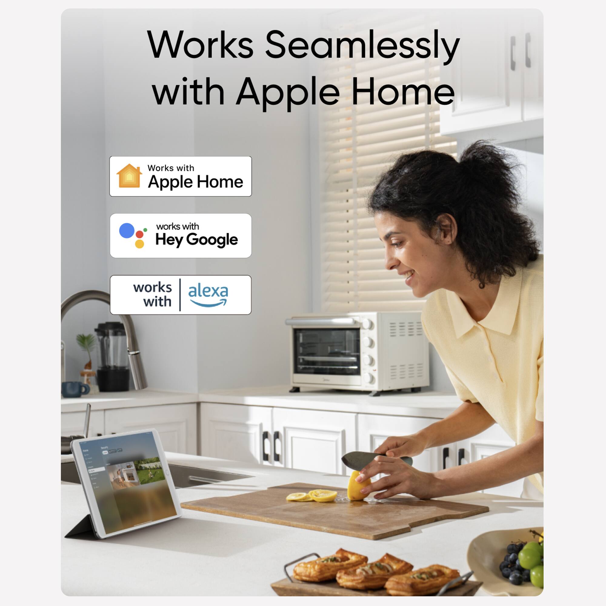 Works seamlessly with Apple Home. Works with Apple Home. Works with Hey Google. Works with Alexa.