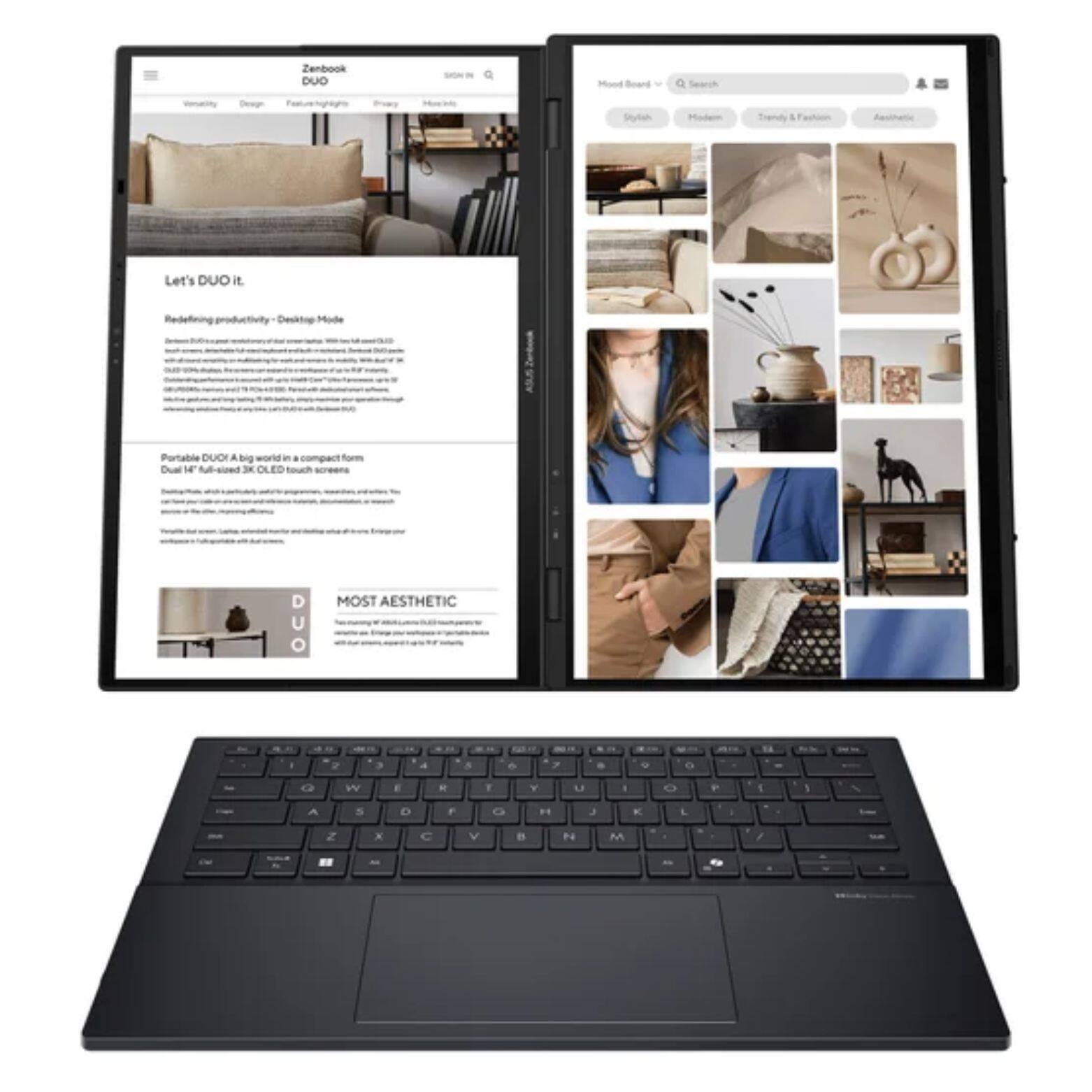 Zenbook DUO  
Modern Board Search Design Strain Modern Trendy Let's DUO it  
Redefining productivity Desktop Mode  
Zenbook Portable DUO a big world - compact form  
Dual 14" full-HD OLED touchscreens  
MOST AESTHETIC  

Let's DUO it.  
Redefining productivity - Desktop Mode  
Portable DUO a big world in a compact form  
Dual 14" full-HD OLED touchscreens  
MOST AESTHETIC
