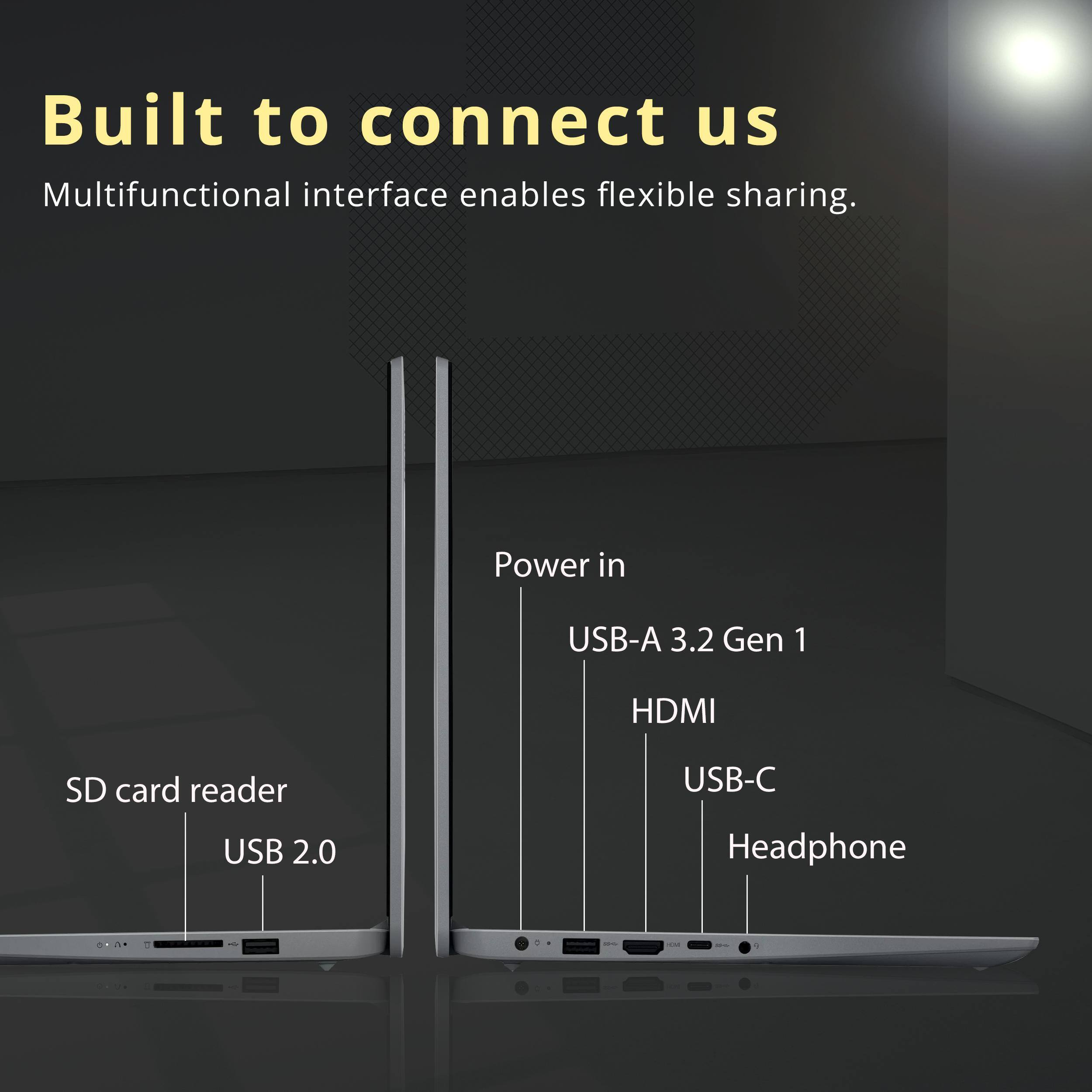 Built to connect us  
Multifunctional interface enables flexible sharing.  

Power in  
USB-A 3.2 Gen 1  
HDMI  
USB-C  
Headphone  

SD card reader  
USB 2.0