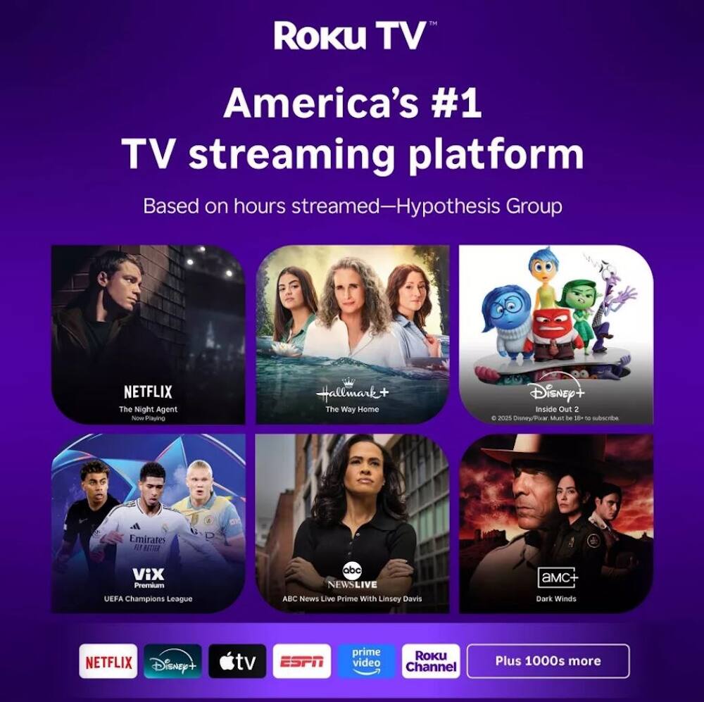 Roku TV  
America's #1 TV streaming platform  
Based on hours streamed—Hypothesis Group  

NETFLIX  
The Night Agent  
Now Playing  

Hallmark+  
The Way Home  

Disney+  
Inside Out 2  
© 2021 Disney/Pixar. Must be 18+ to subscribe  

VIX Premium  
UEFA Champions League  

ABC News Live Prime  
With Linsey Davis  

aMc+  
Dark Winds  

Plus 1000s more