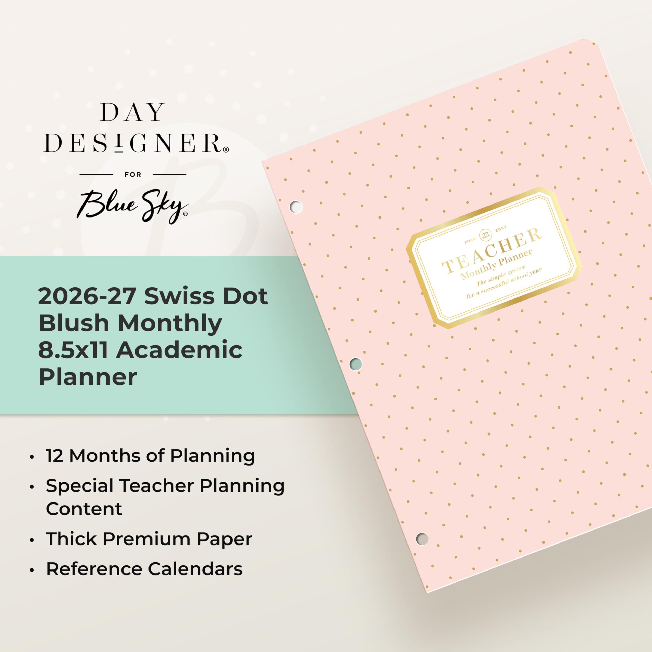 DAY DESIGNER  
FOR Blue Sky  
2026-27 Swiss Dot Blush Monthly 8.5x11 Academic Planner  

- 12 Months of Planning  
- Special Teacher Planning Content  
- Thick Premium Paper  
- Reference Calendars  

TEACHER  
Monthly Planner  
The single system for a successful school year