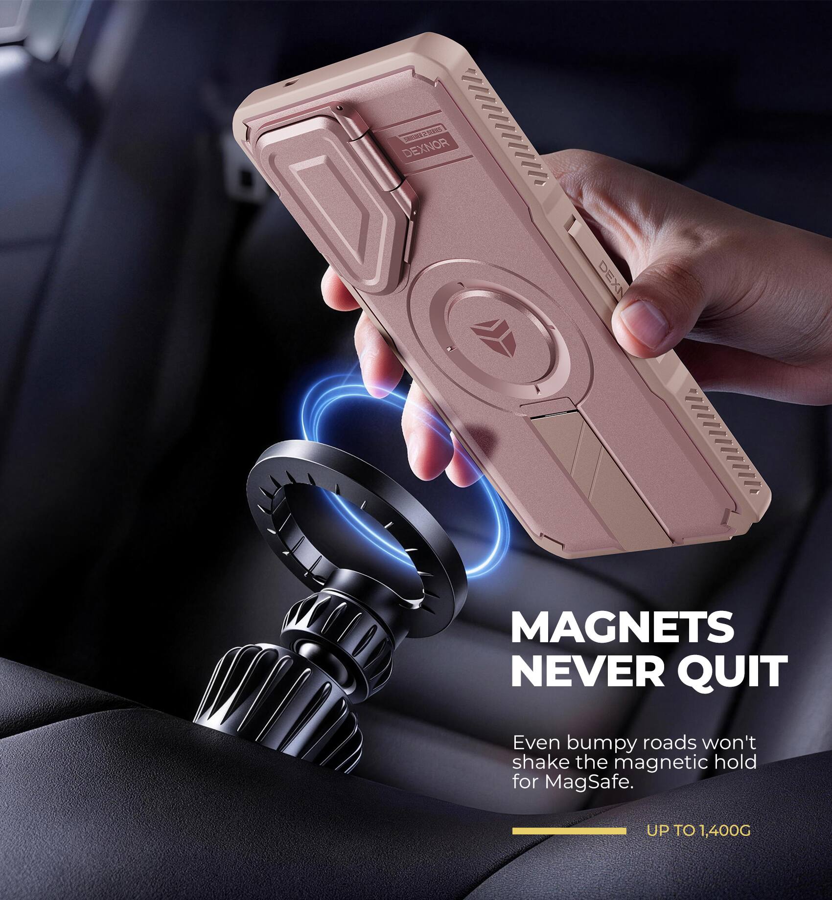 SMUDER 2 SERIES DEXNOR

DEXN

MAGNETS NEVER QUIT

Even bumpy roads won't shake the magnetic hold for MagSafe.

UP TO 1,400G