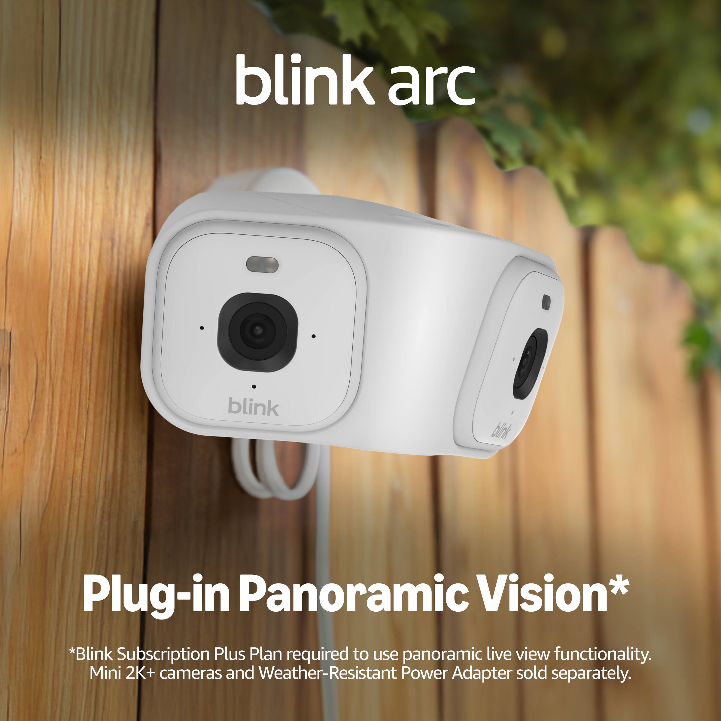 blink arc

Plug-in Panoramic Vision*

*Blink Subscription Plus Plan required to use panoramic live view functionality. Mini 2K+ cameras and Weather-Resistant Power Adapter sold separately.