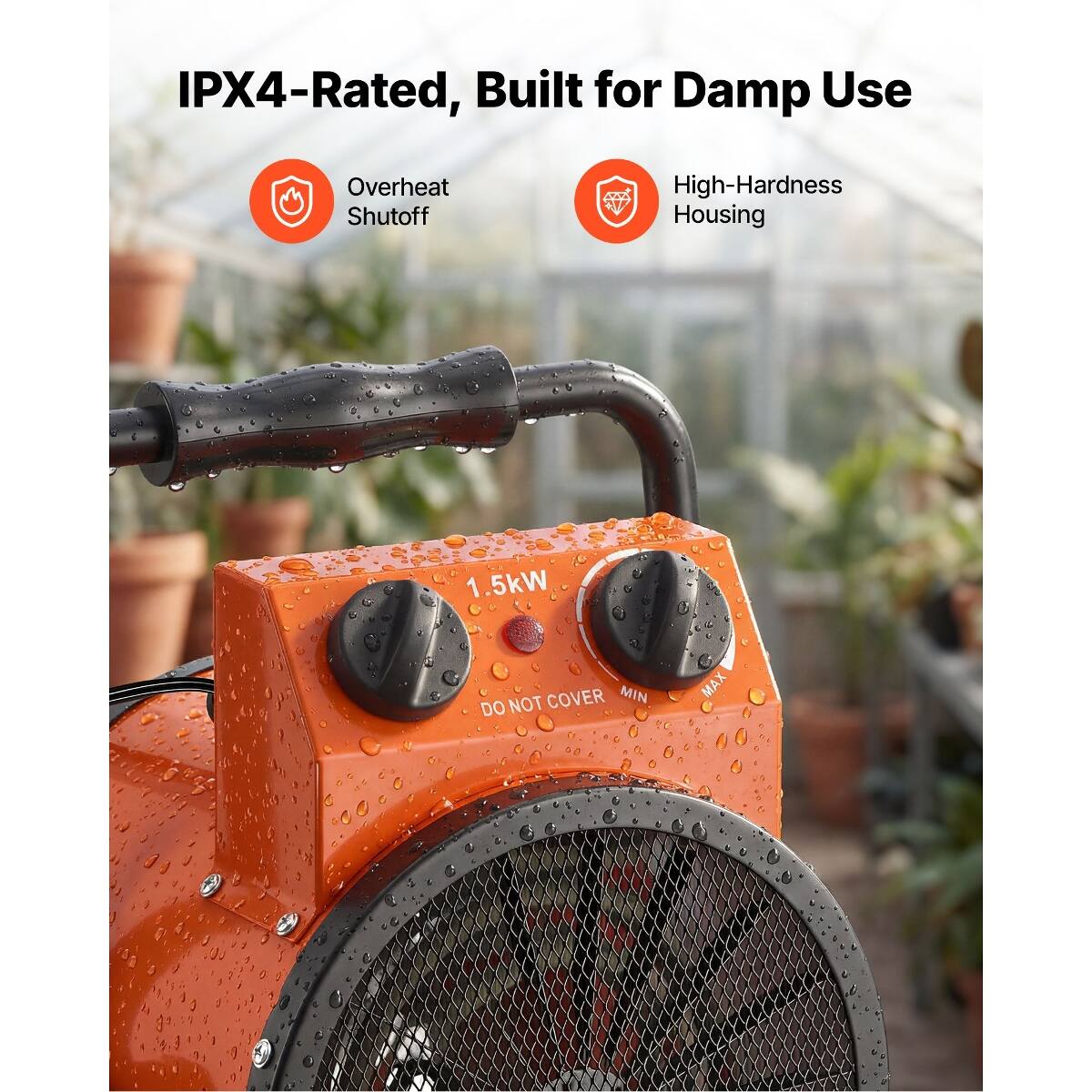 IPX4-Rated, Built for Damp Use

Overheat Shutoff

High-Hardness Housing

1.5kW

DO NOT COVER MIN MAX
