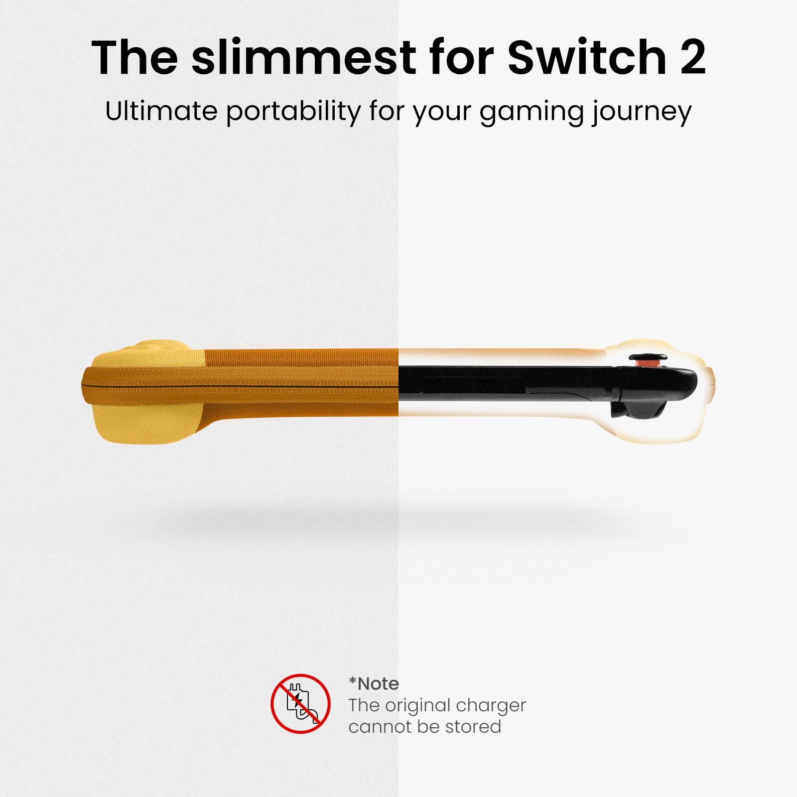 The slimmest for Switch 2  
Ultimate portability for your gaming journey  

*Note  
The original charger cannot be stored