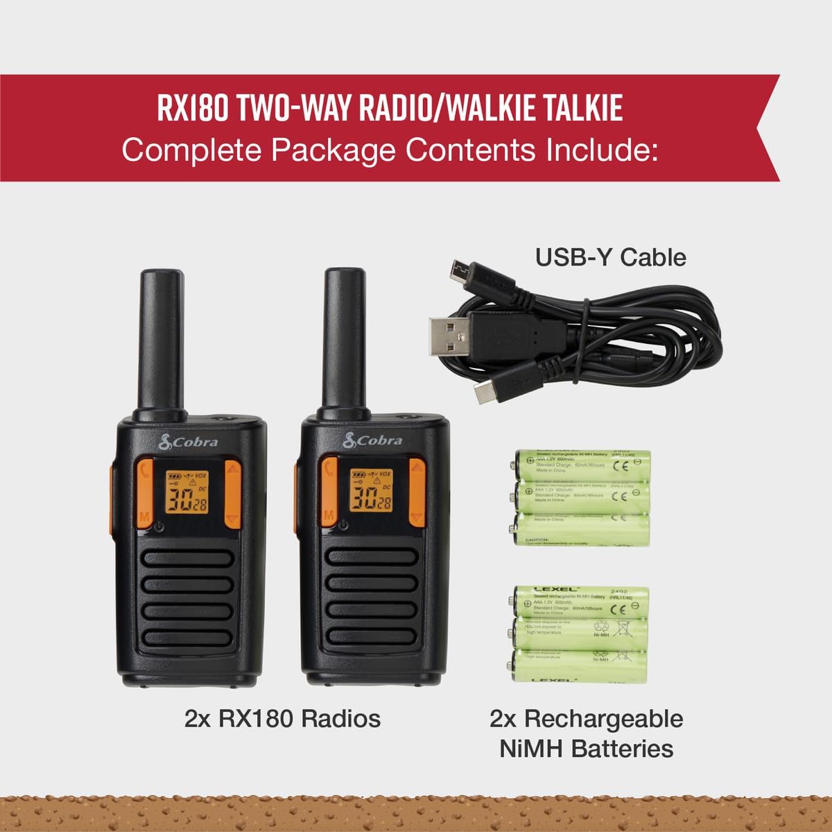 RX180 TWO-WAY RADIO/WALKIE TALKIE  
Complete Package Contents Include:  
USB-Y Cable  
2x RX180 Radios  
2x Rechargeable NiMH Batteries