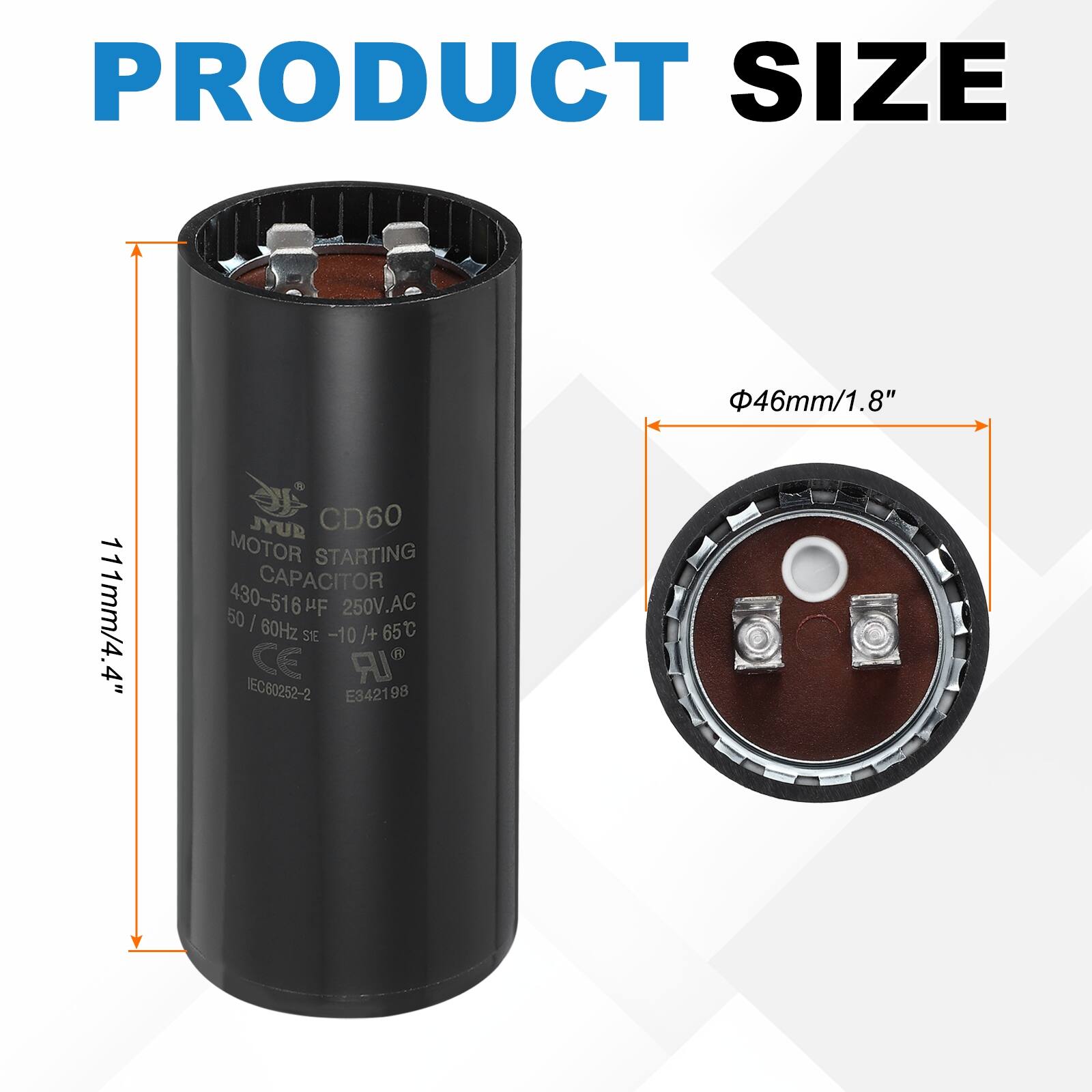 PRODUCT SIZE  
46mm/1.8" x 111mm/4.4"  

JYUR CD60 MOTOR STARTING CAPACITOR  
430-516 µF 250V.AC 50/60Hz -10/+65°C  
CE IEC60252-2 E342198