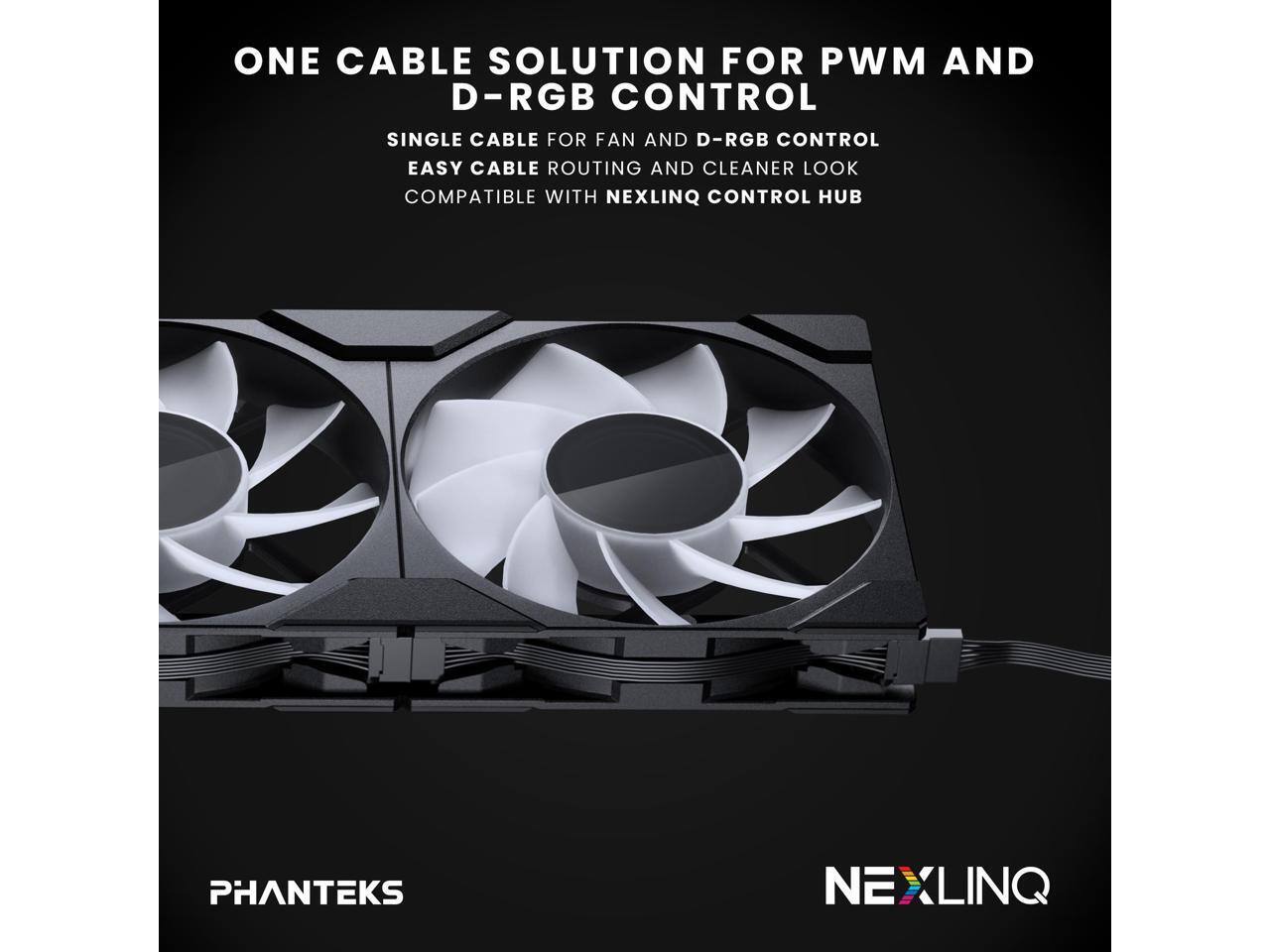 ONE CABLE SOLUTION FOR PWM AND D-RGB CONTROL

SINGLE CABLE FOR FAN AND D-RGB CONTROL
EASY CABLE ROUTING AND CLEANER LOOK
COMPATIBLE WITH NEXLINQ CONTROL HUB

PHANTEKS NEXLINQ