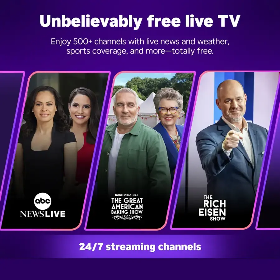 Unbelievably free live TV: Enjoy 500+ channels with live news and weather, sports coverage, and more - totally free.

ABC NewsLive, Roku Original The Great American Baking Show, The Rich Eisen Show, and 24/7 streaming channels.