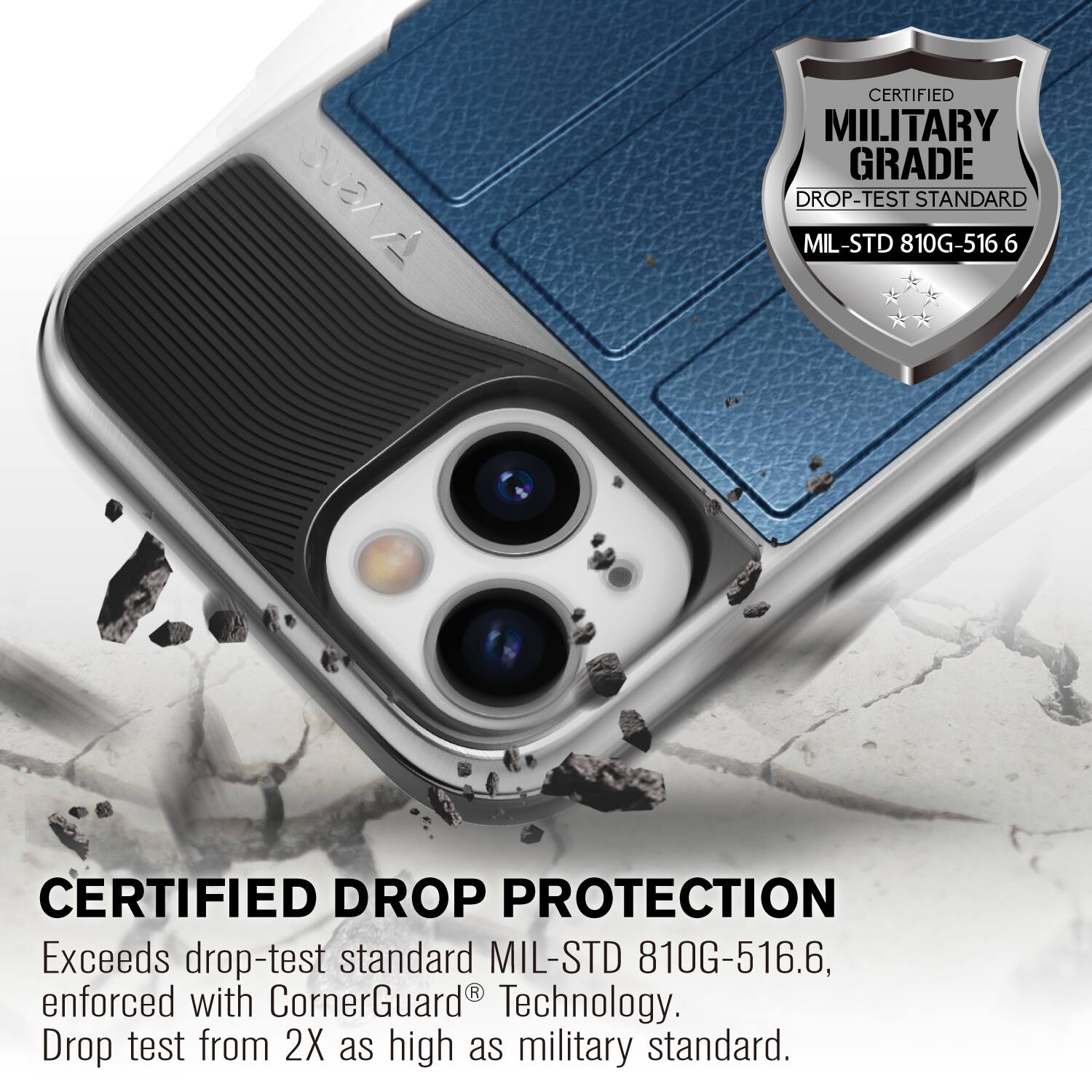 CERTIFIED MILITARY GRADE DROP-TEST STANDARD MIL-STD 810G-516.6
CERTIFIED DROP PROTECTION
Exceeds drop-test standard MIL-STD 810G-516.6, enforced with CornerGuard Technology. Drop test from 2X as high as military standard.