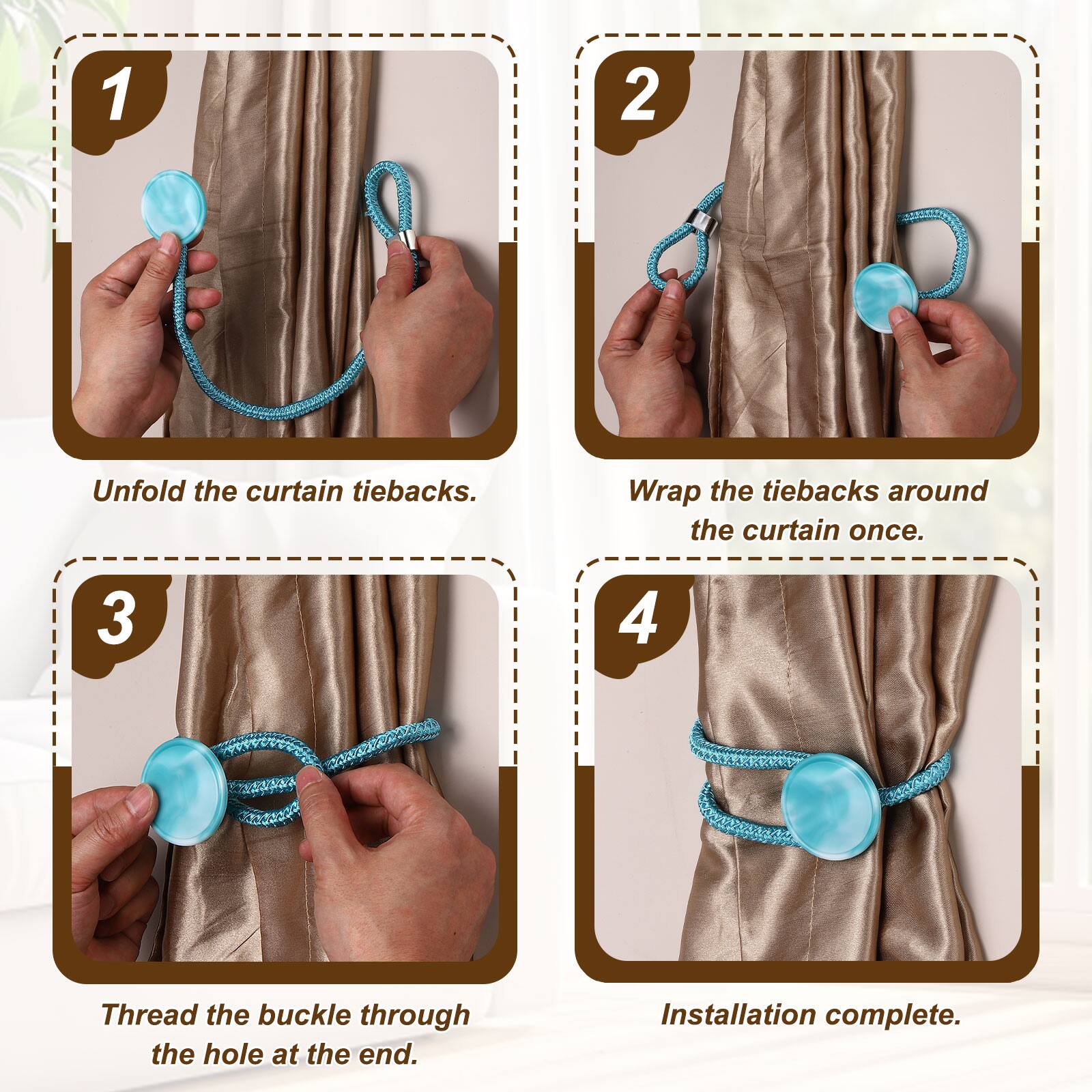 1. Unfold the curtain tiebacks.
2. Wrap the tiebacks around the curtain once.
3. Thread the buckle through the hole at the end.
4. Installation complete.