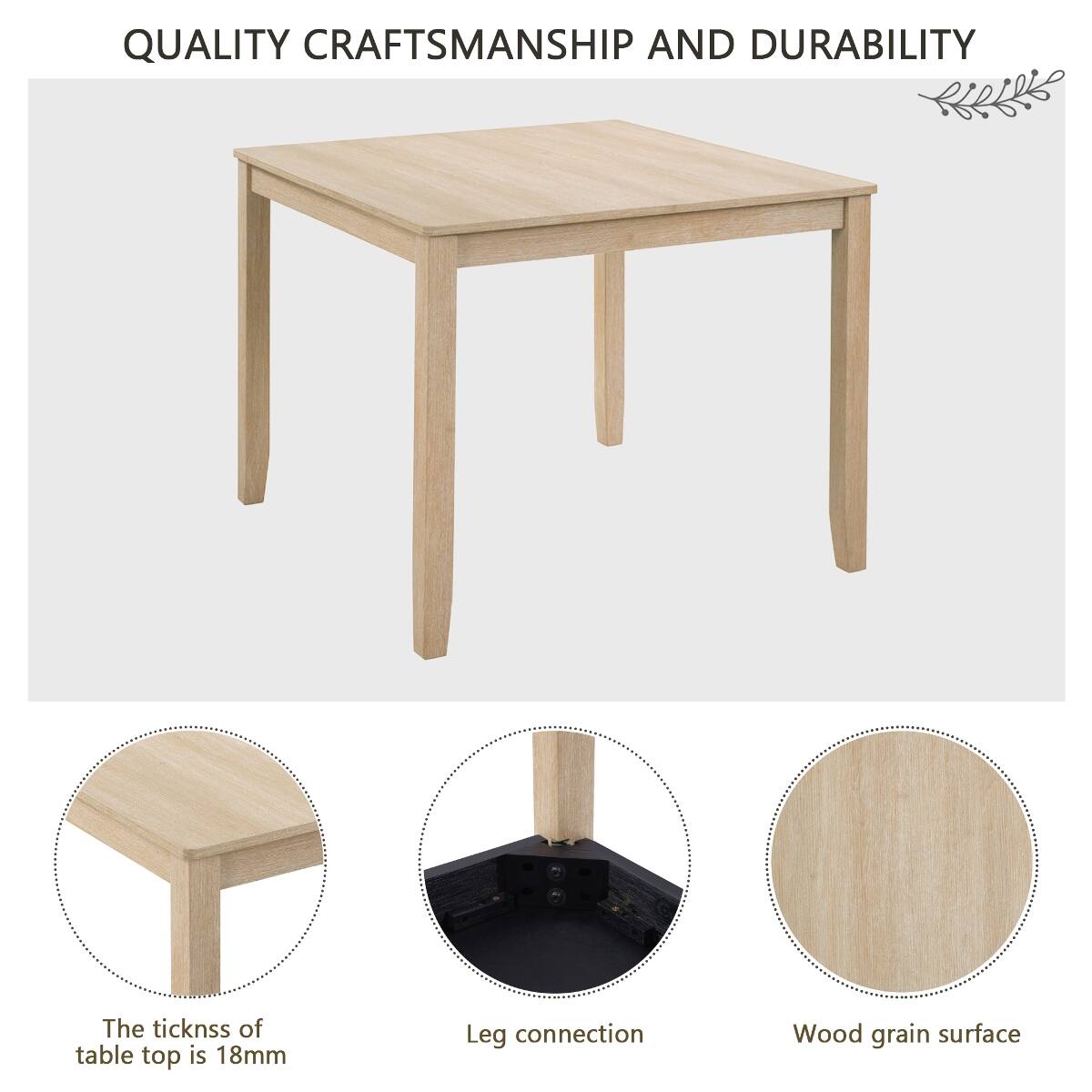 QUALITY CRAFTSMANSHIP AND DURABILITY

The thickness of table top is 18mm

Leg connection

Wood grain surface