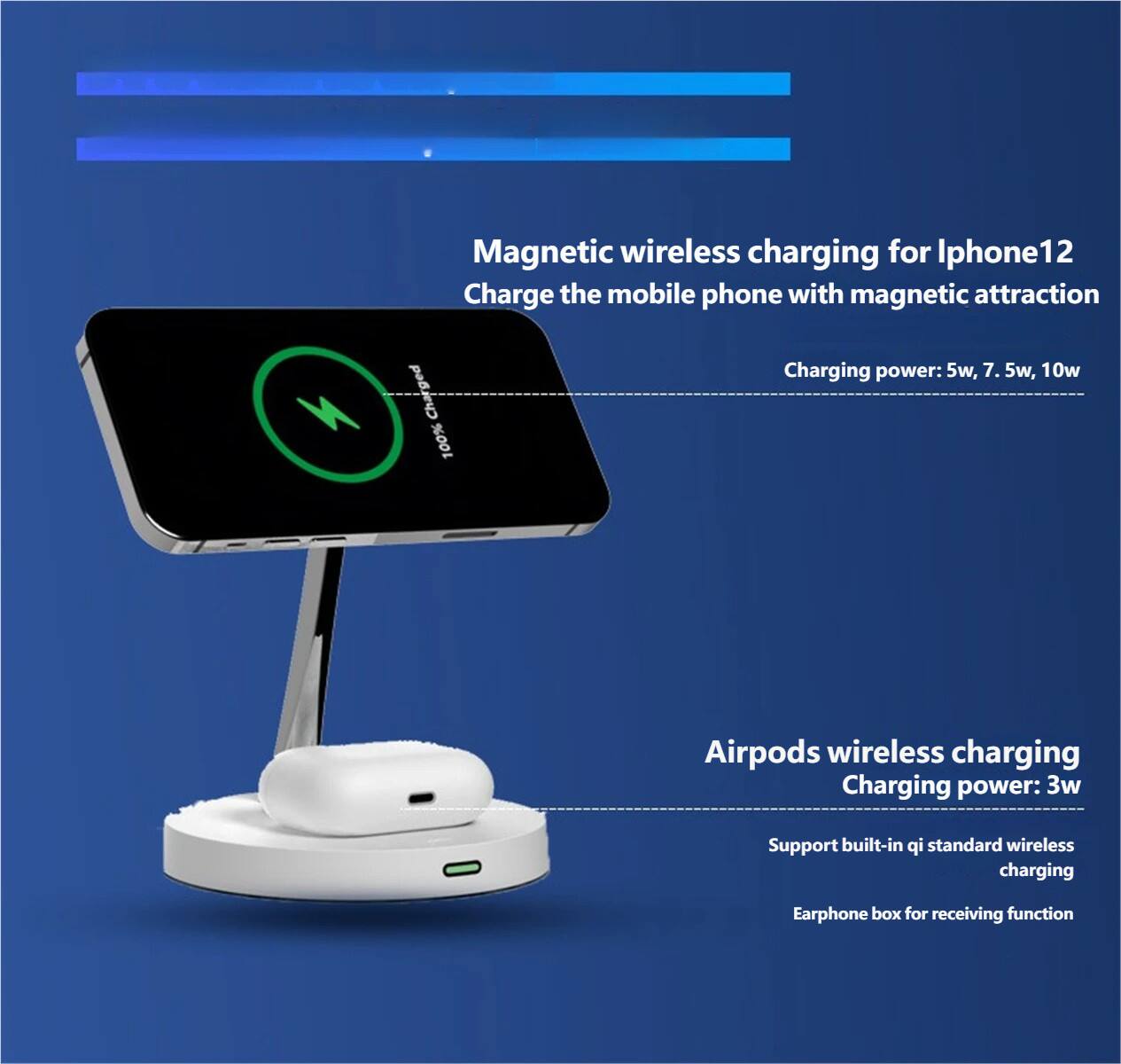 Magnetic wireless charging for iPhone 12  
Charge the mobile phone with magnetic attraction  
Charging power: 5w, 7.5w, 10w  

Airpods wireless charging  
Charging power: 3w  
Support built-in qi standard wireless charging  
Earphone box for receiving function