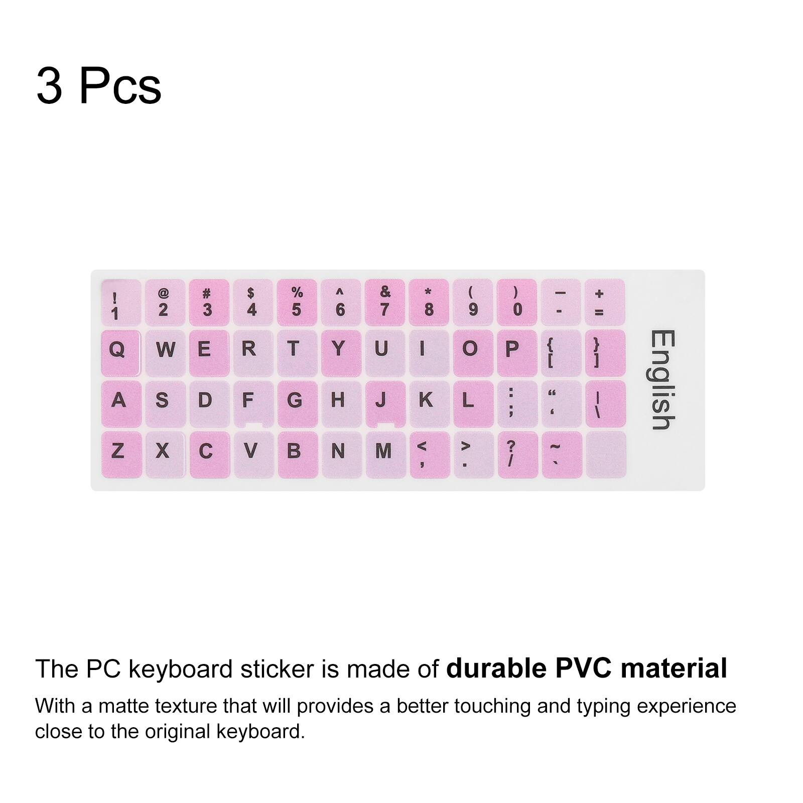 3 Pcs

1 Q A Z @ 2 W S X # 3 E D C $ 4 R F V % 5 T G A 6 Y H N & 7 U J M * 8 I K < 9 O L > ) 0 P : 1 ? I - { I ~ + = I English

The PC keyboard sticker is made of durable PVC material with a matte texture that will provide a better touching and typing experience close to the original keyboard.