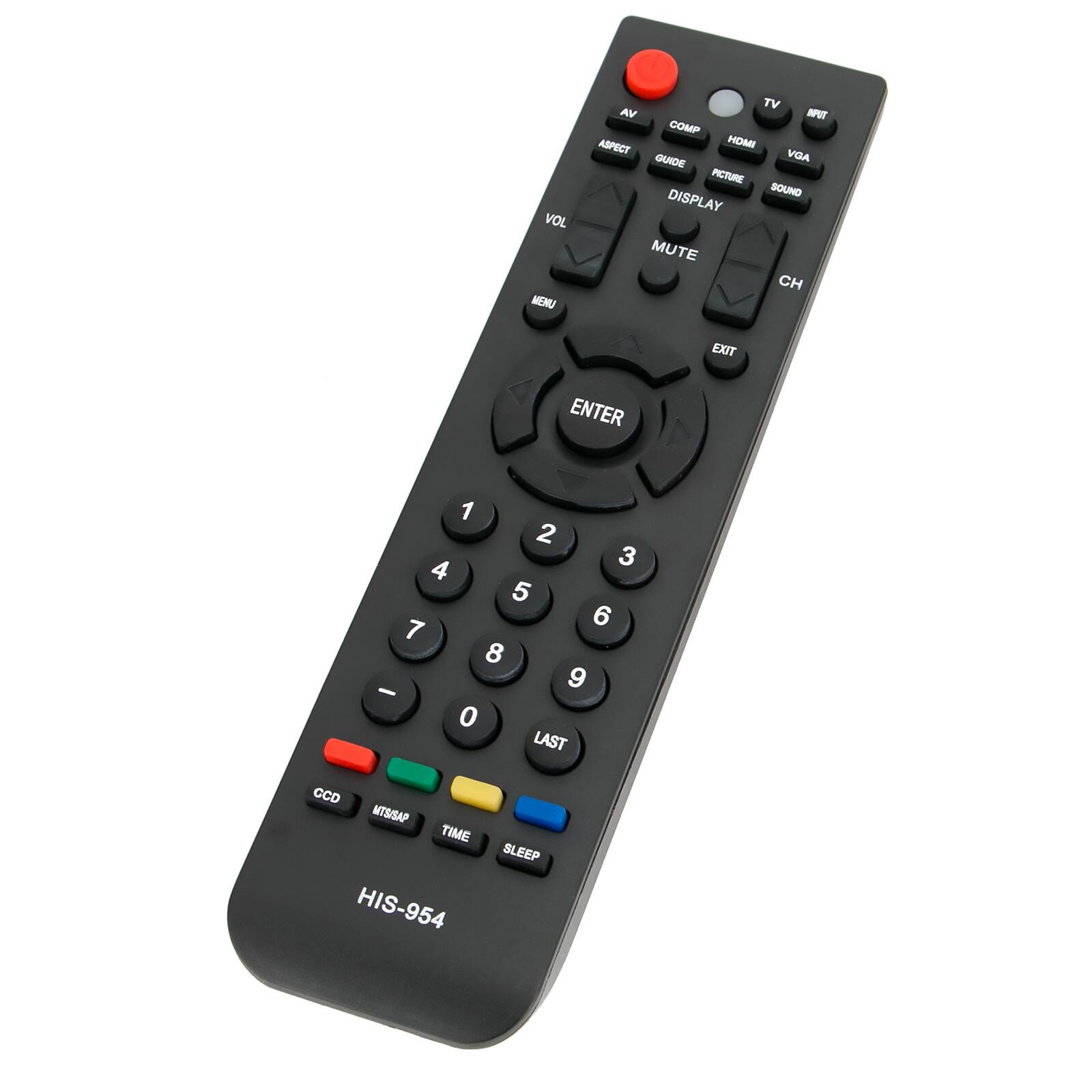 VOL MENU  
TV AV COMP ASPECT HDMI GUIDE VGA PICTURE DISPLAY SOUND MUTE CH  
EXIT  
ENTER  
1 2 3 4 5 6 7 8 9 - 0 LAST  
CCD MTS/SAP TIME SLEEP  
HIS-954