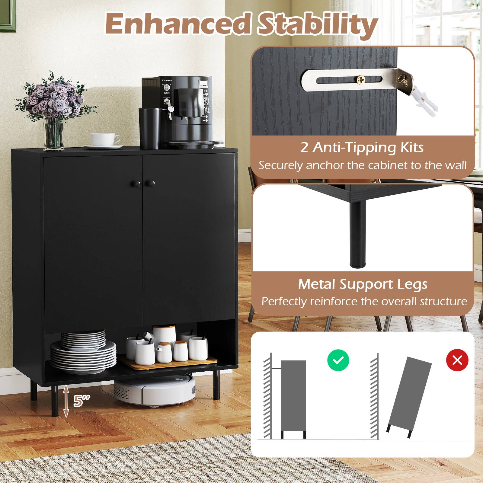 Enhanced Stability

2 Anti-Tipping Kits
Securely anchor the cabinet to the wall

Metal Support Legs
Perfectly reinforce the overall structure
