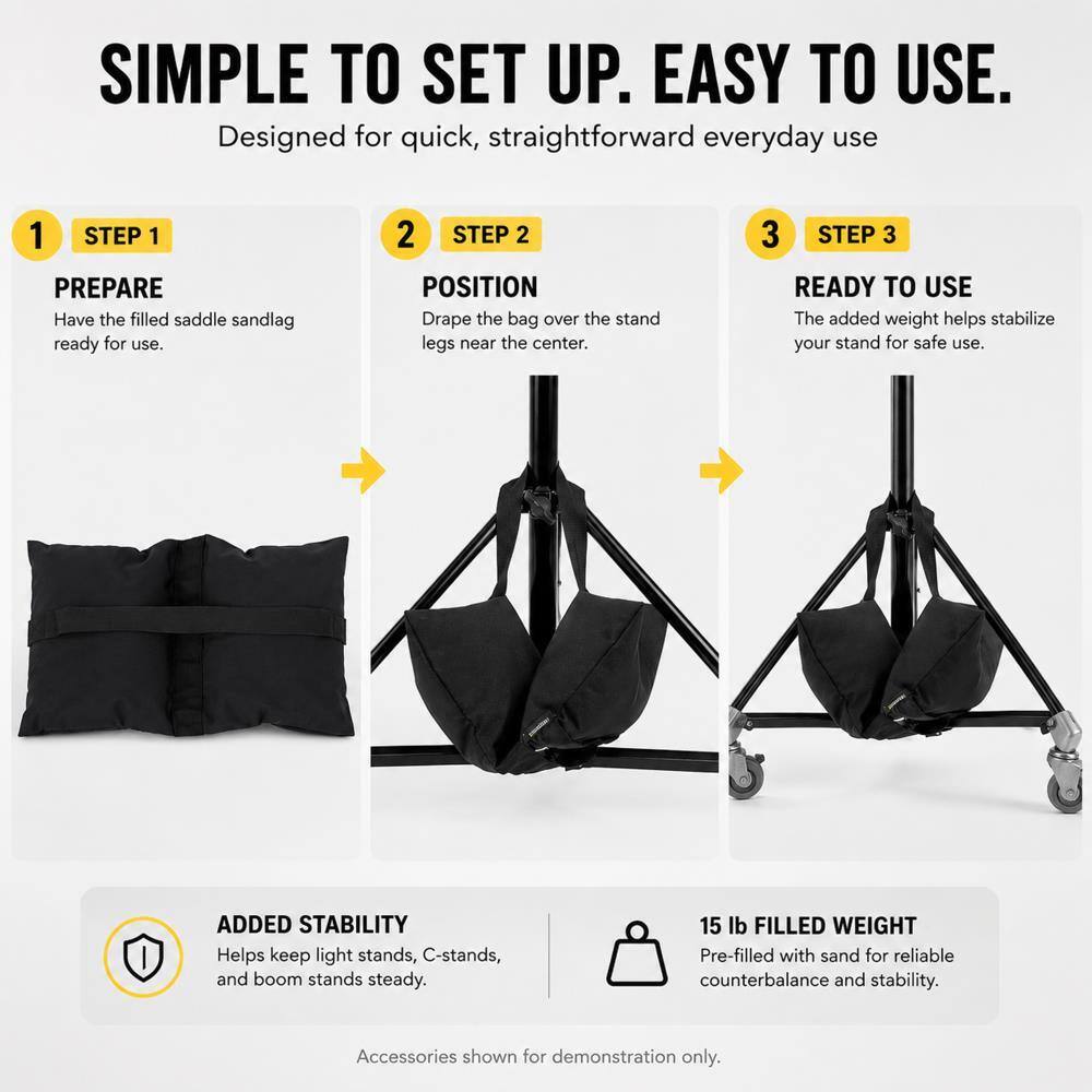 SIMPLE TO SET UP. EASY TO USE.  
Designed for quick, straightforward everyday use

1. STEP 1  
PREPARE  
Have the filled saddle sandlag ready for use.

2. STEP 2  
POSITION  
Drape the bag over the stand legs near the center.

3. STEP 3  
READY TO USE  
The added weight helps stabilize your stand for safe use.

ADDED STABILITY  
Helps keep light stands, C-stands, and boom stands steady.

15 lb FILLED WEIGHT  
Pre-filled with sand for reliable counterbalance and stability.

Accessories shown for demonstration only.