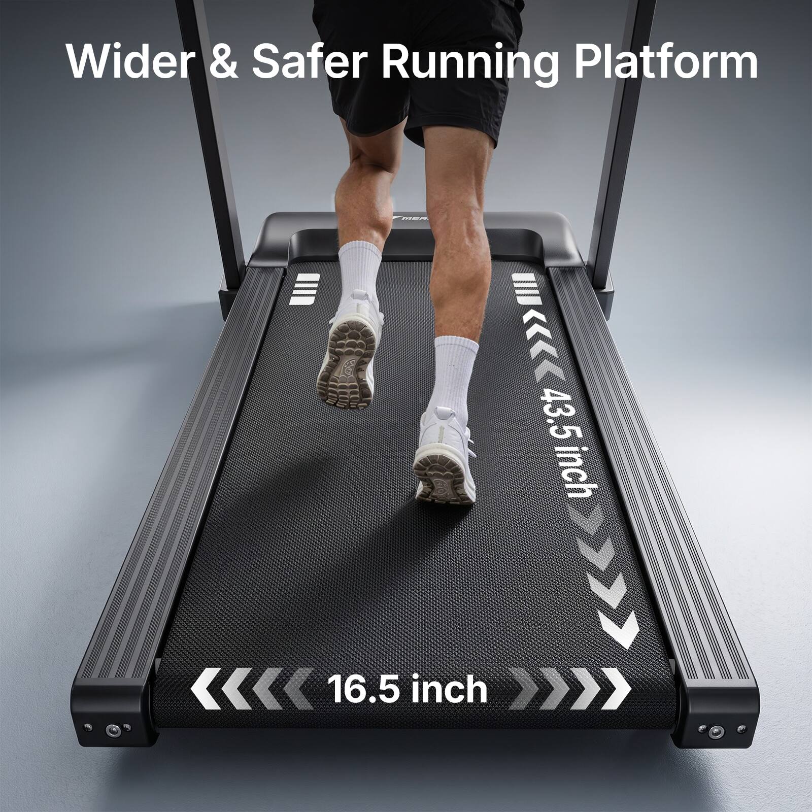 Wider & Safer Running Platform

43.5 inch

16.5 inch