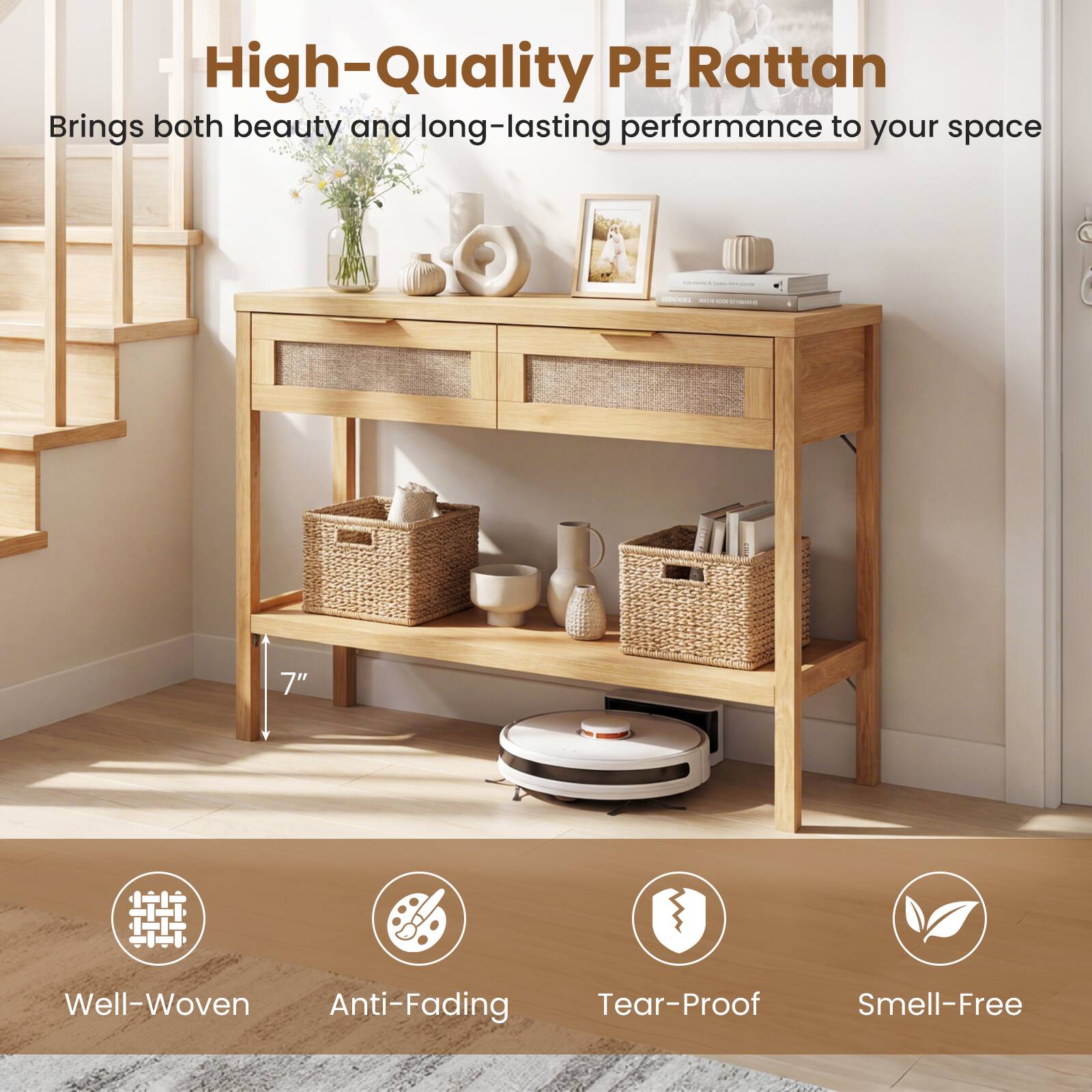 High-Quality PE Rattan  
Brings both beauty and long-lasting performance to your space

- 7" ARARAN  
  Well-Woven  
  Anti-Fading  
  Tear-Proof  
  Smell-Free