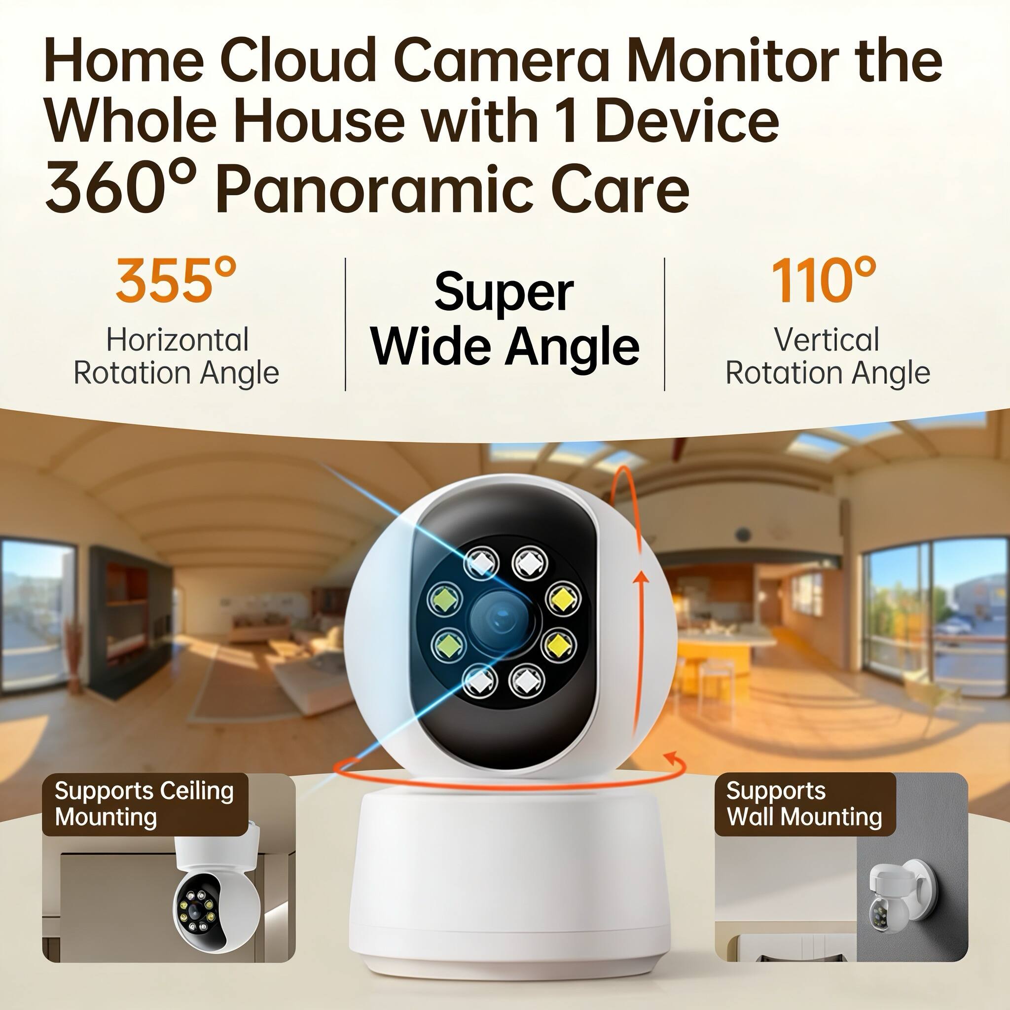 Home Cloud Camera Monitor the Whole House with 1 Device 360° Panoramic Care

355° Horizontal Rotation Angle  
Super Wide Angle  
110° Vertical Rotation Angle

Supports Ceiling Mounting  
Supports Wall Mounting