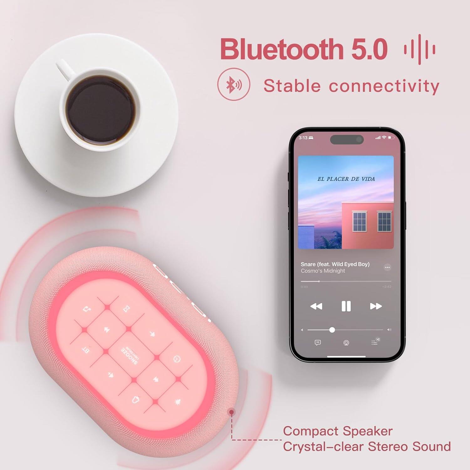 Bluetooth 5.0  
Stable connectivity  

Compact Speaker  
Crystal-clear Stereo Sound  

EL PLACER DE VIDA  
Snare (feat. Wild Eyed Boy)  
Cosmo's Midnight