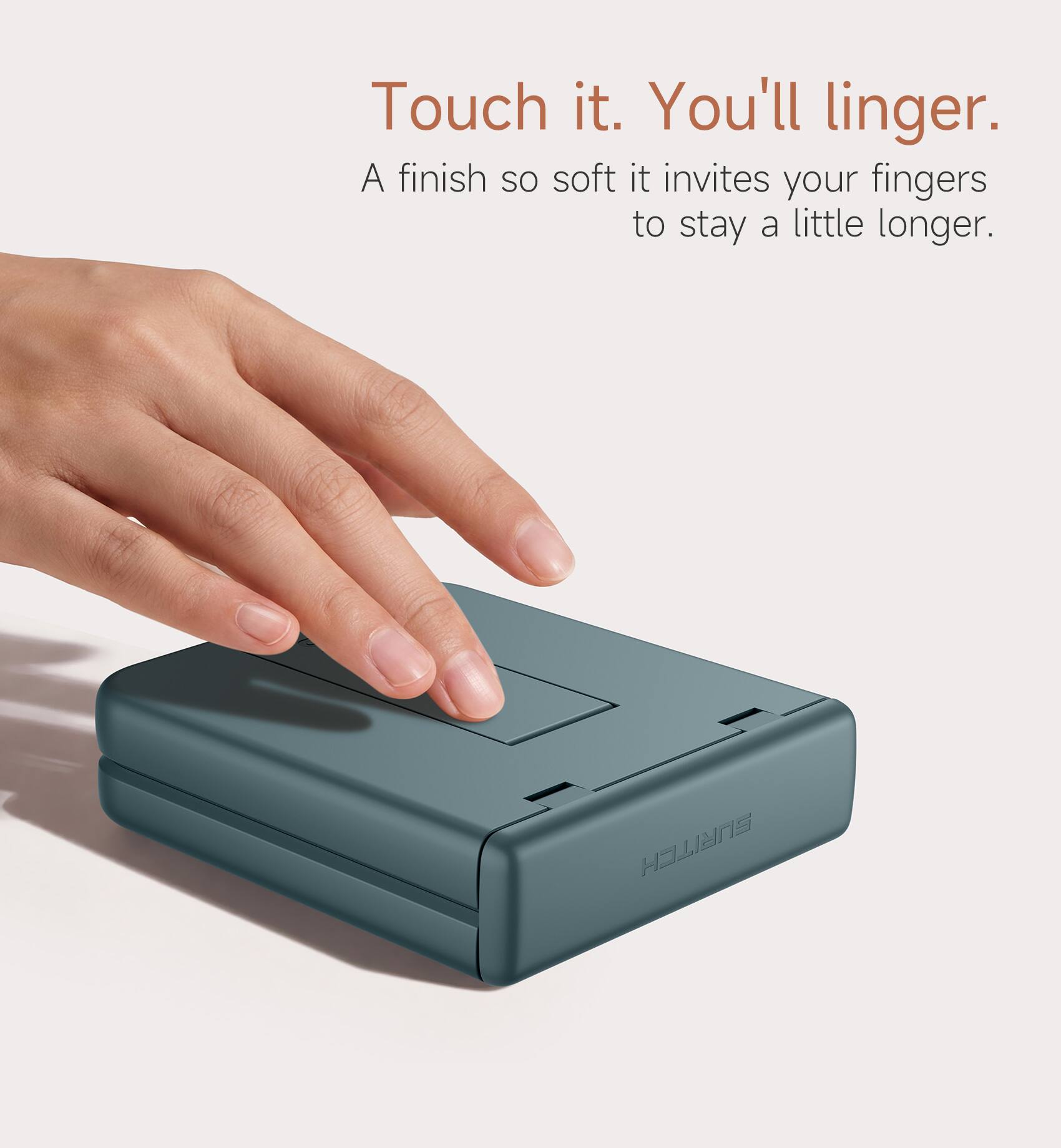 Touch it. You'll linger.  
A finish so soft it invites your fingers to stay a little longer.