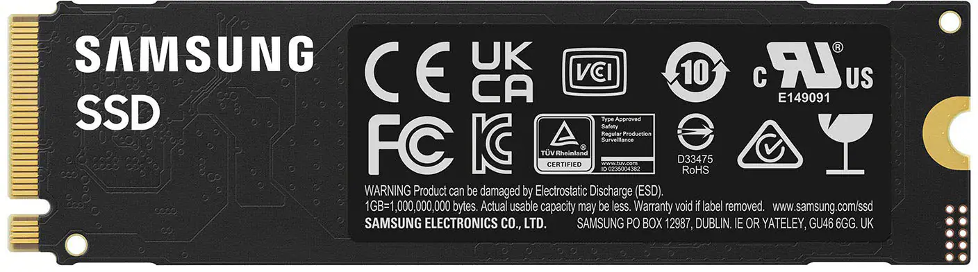 SAMSUNG CE UK VCI 10 LR  US CA E149091 SSD Safety Type Approved Regular Production urveillance FC IC TV CERTIFIED Rheinland ID [www.tuv.com](http://www.tuv.com) 02:5004380 D33475 RoHS WARNING Product can be damaged by Electrostatic Discharge (ESD). 1,000,000,000 bytes. Actual usable capacity may be less. Warranty void if label removed. [www.samsung.com/ssd](http://www.samsung.com/ssd) SAMSUNG ELECTRONICS CO., LTD. SAMSUNG PO BOX 12987, DUBLIN. IE OR YATELEY, GU46 6GG. UK