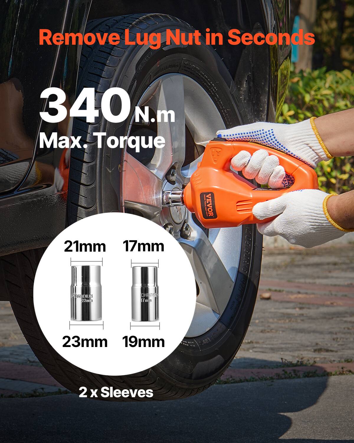 Remove Lug Nut in Seconds  
340 N.m Max. Torque  
VEVOR  
21mm 17mm  
23mm 19mm  
2 x Sleeves