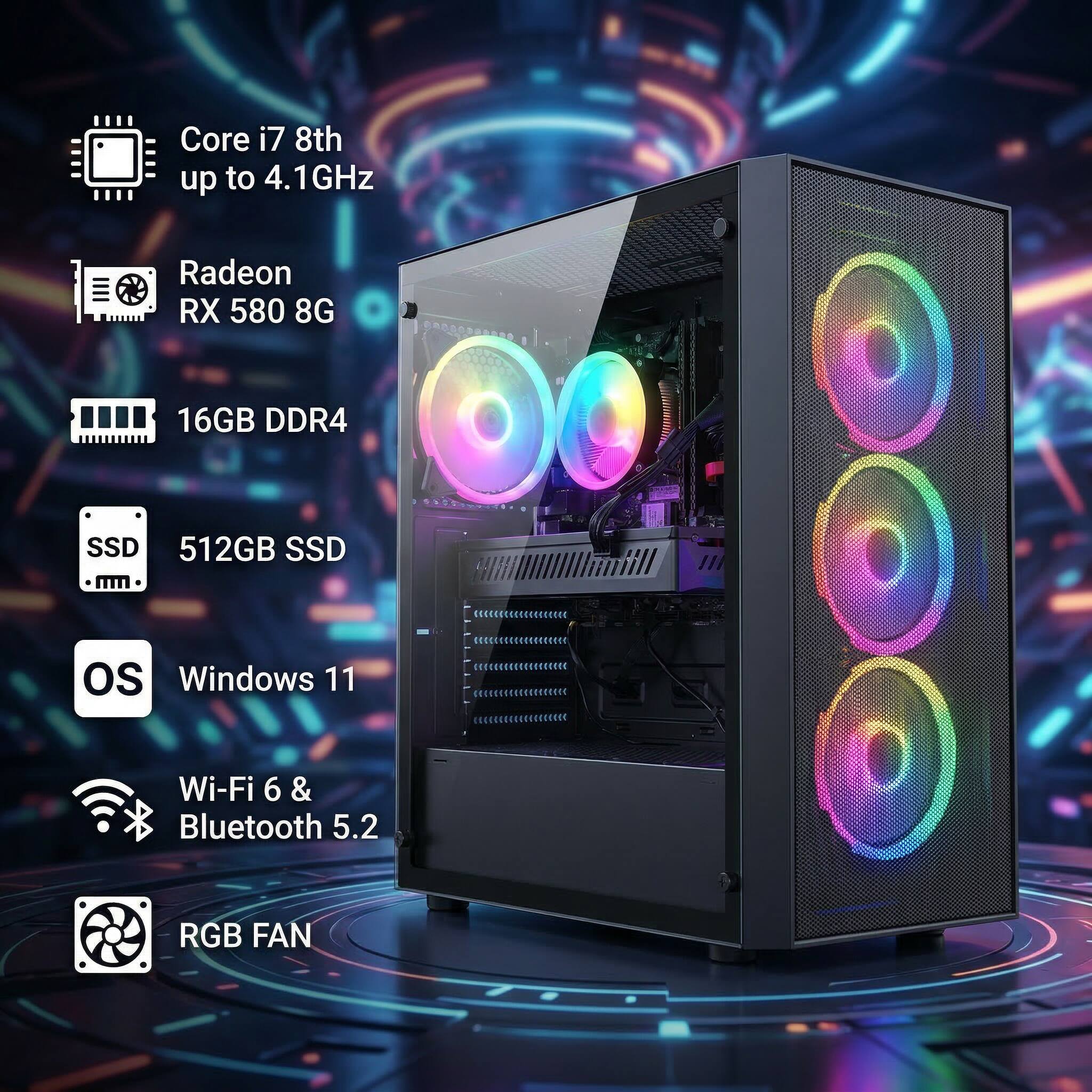 Core i7 8th up to 4.1GHz  
Radeon RX 580 8G  
16GB DDR4  
512GB SSD  
Windows 11  
Wi-Fi 6 & Bluetooth 5.2  
RGB FAN