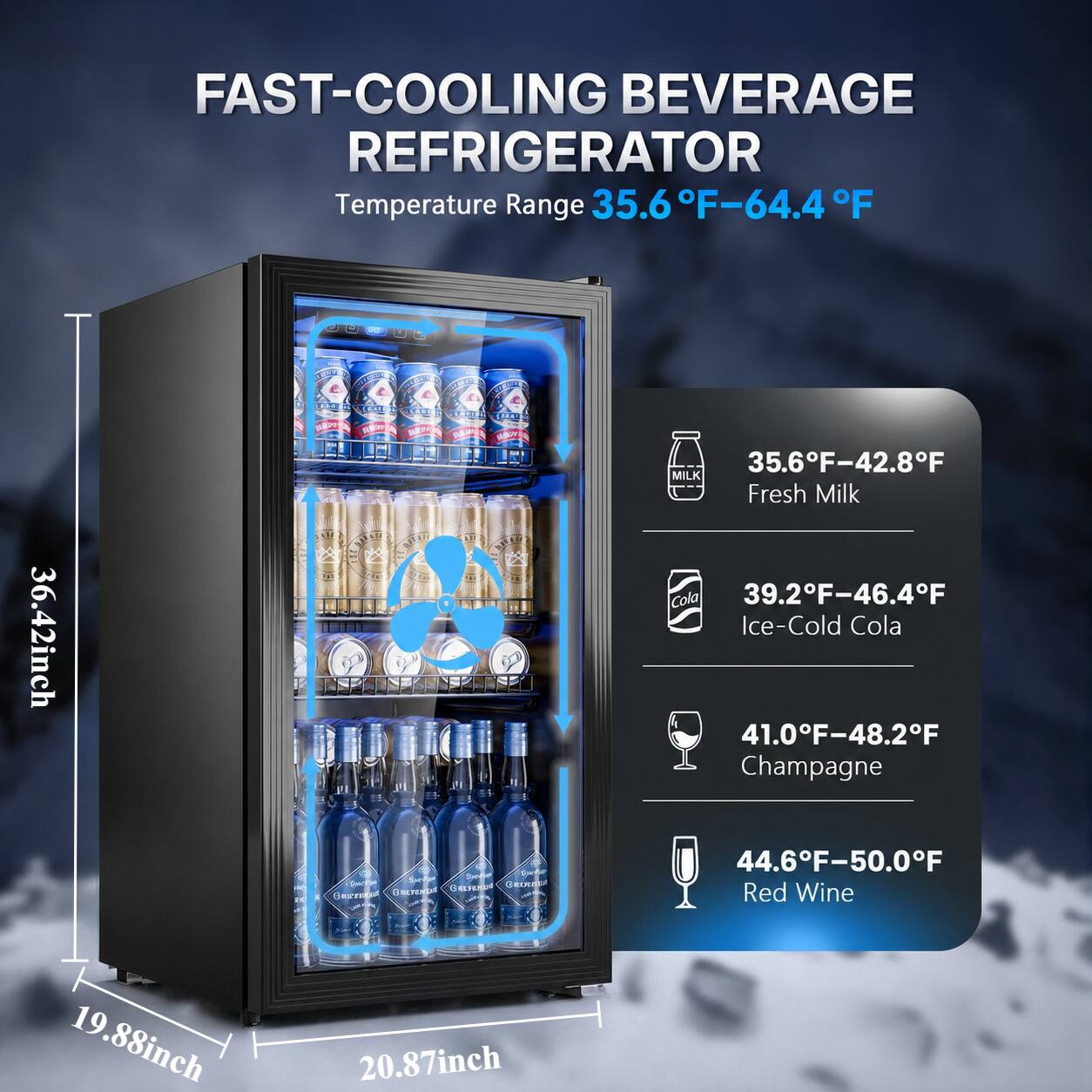 FAST-COOLING BEVERAGE REFRIGERATOR  
Temperature Range 35.6°F-64.4°F  
36.42inch  
CALL Spherical Speese Racky GRUNGER GALTENTAR BEEFEND GETTERS  
35.6°F-42.8°F MILK Fresh Milk  
39.2°F-46.4°F Ice-Cold Cola  
41.0°F-48.2°F Champagne  
44.6°F-50.0°F Red Wine  
19.88inch  
20.87inch