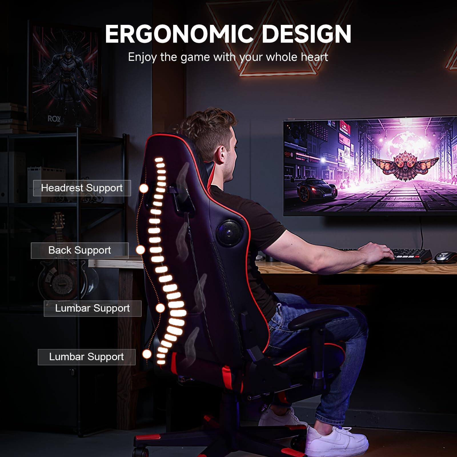ERGONOMIC DESIGN  
Enjoy the game with your whole heart  

- Headrest Support  
- Back Support  
- Lumbar Support  
- Lumbar Support